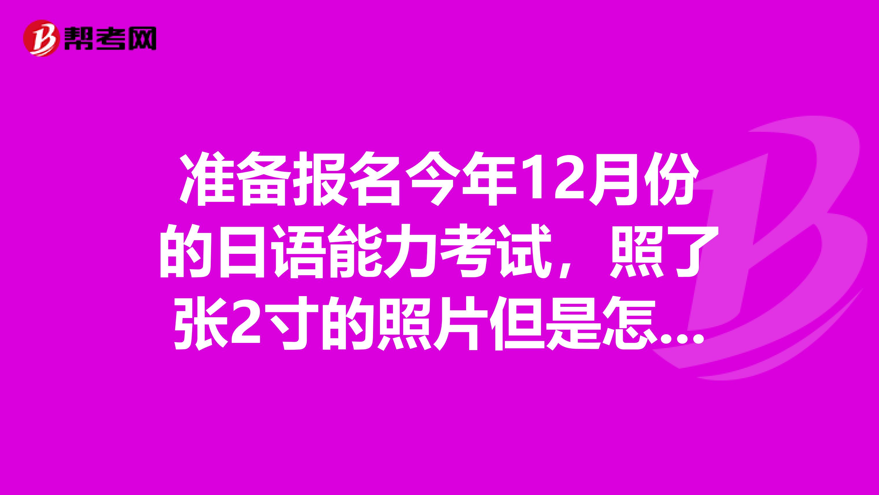 准备报名今年12月份的日语能力考试,照了张2寸的照片但是怎么截图都比100K大,传不上去呀怎么办急
