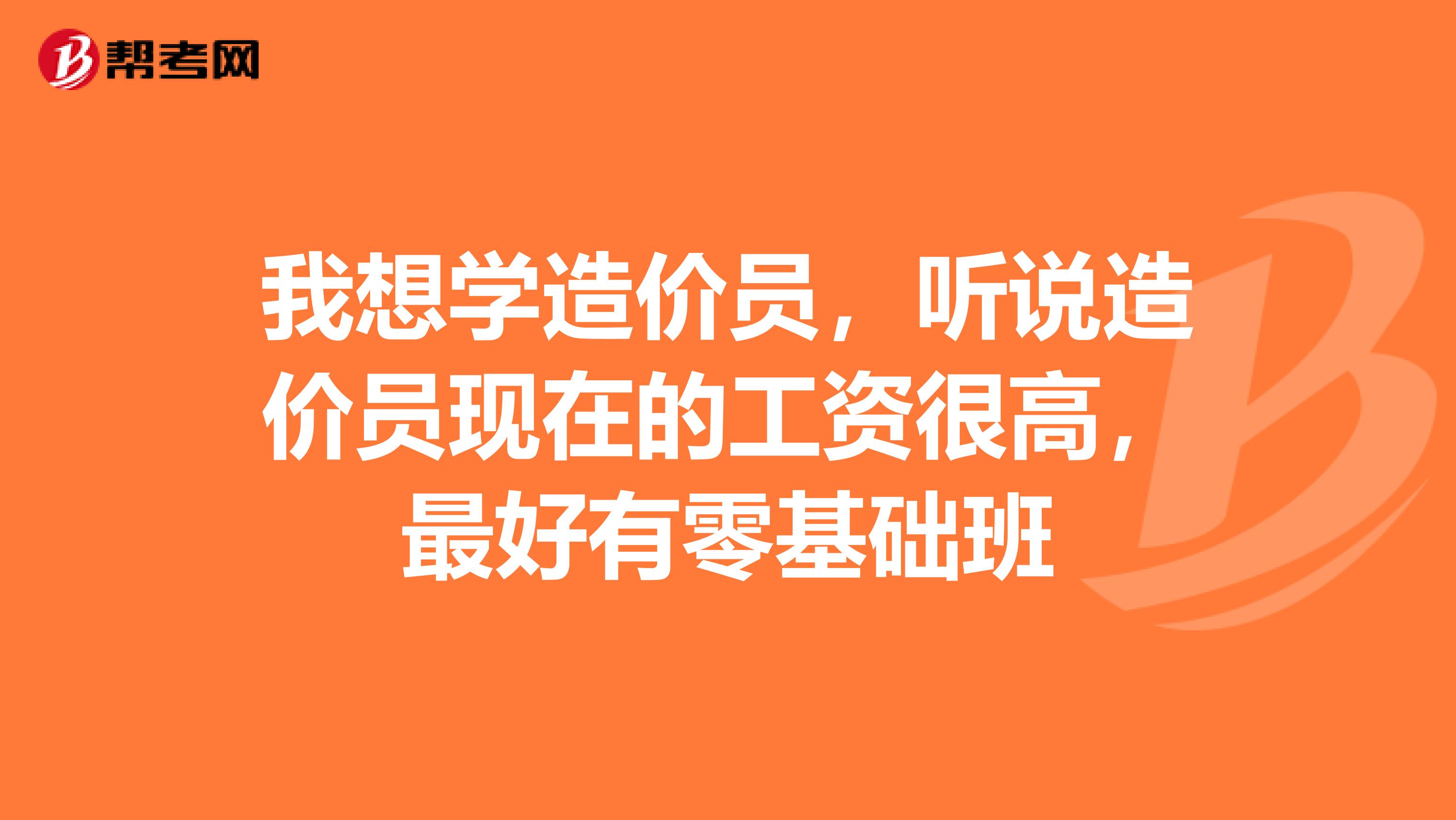 我想学造价员,听说造价员现在的工资很高,最好有零基础班