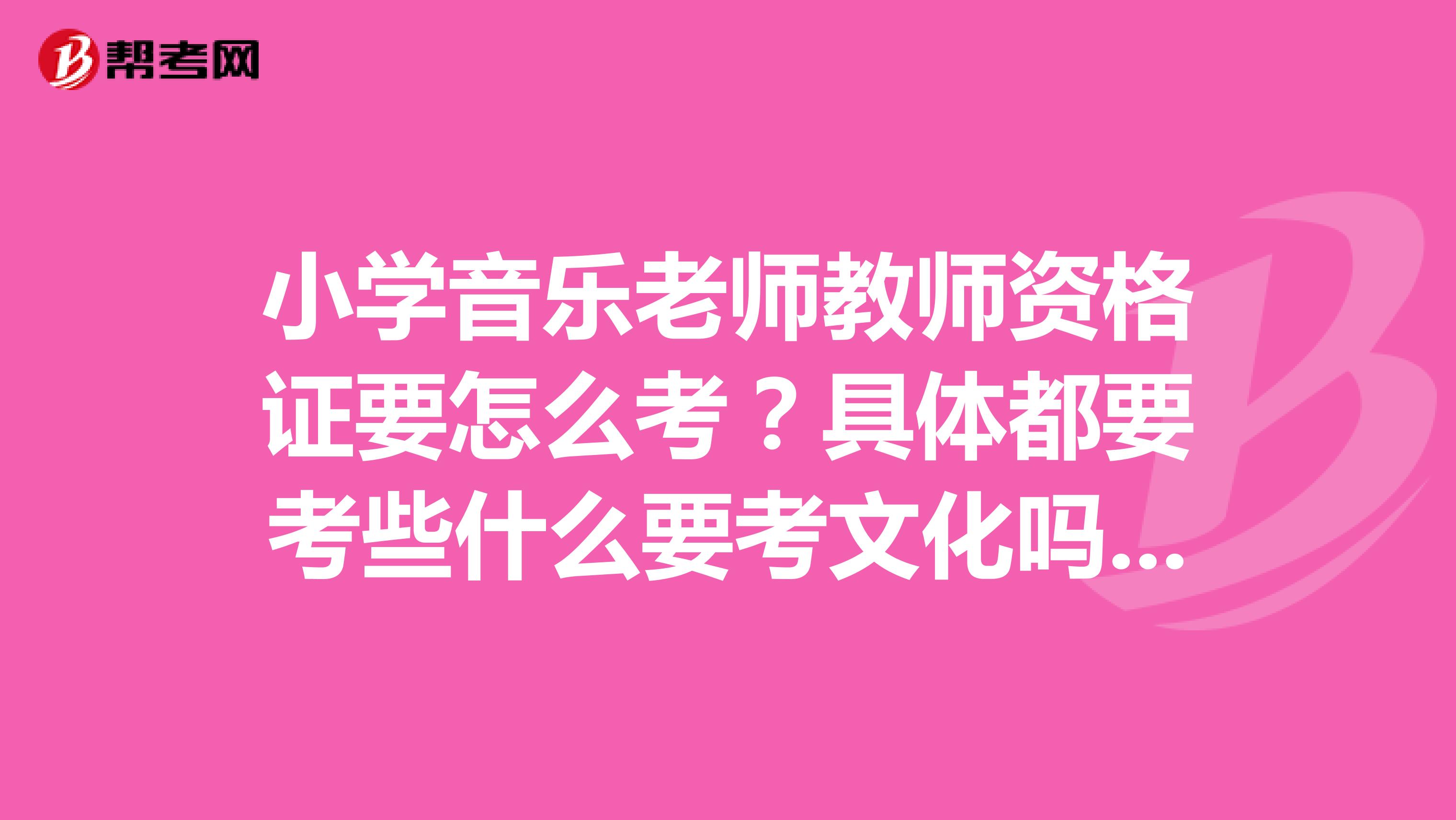 小学音乐老师教师资格证要怎么考？具体都要考些什么要考文化吗大专毕业可以考资格证么？