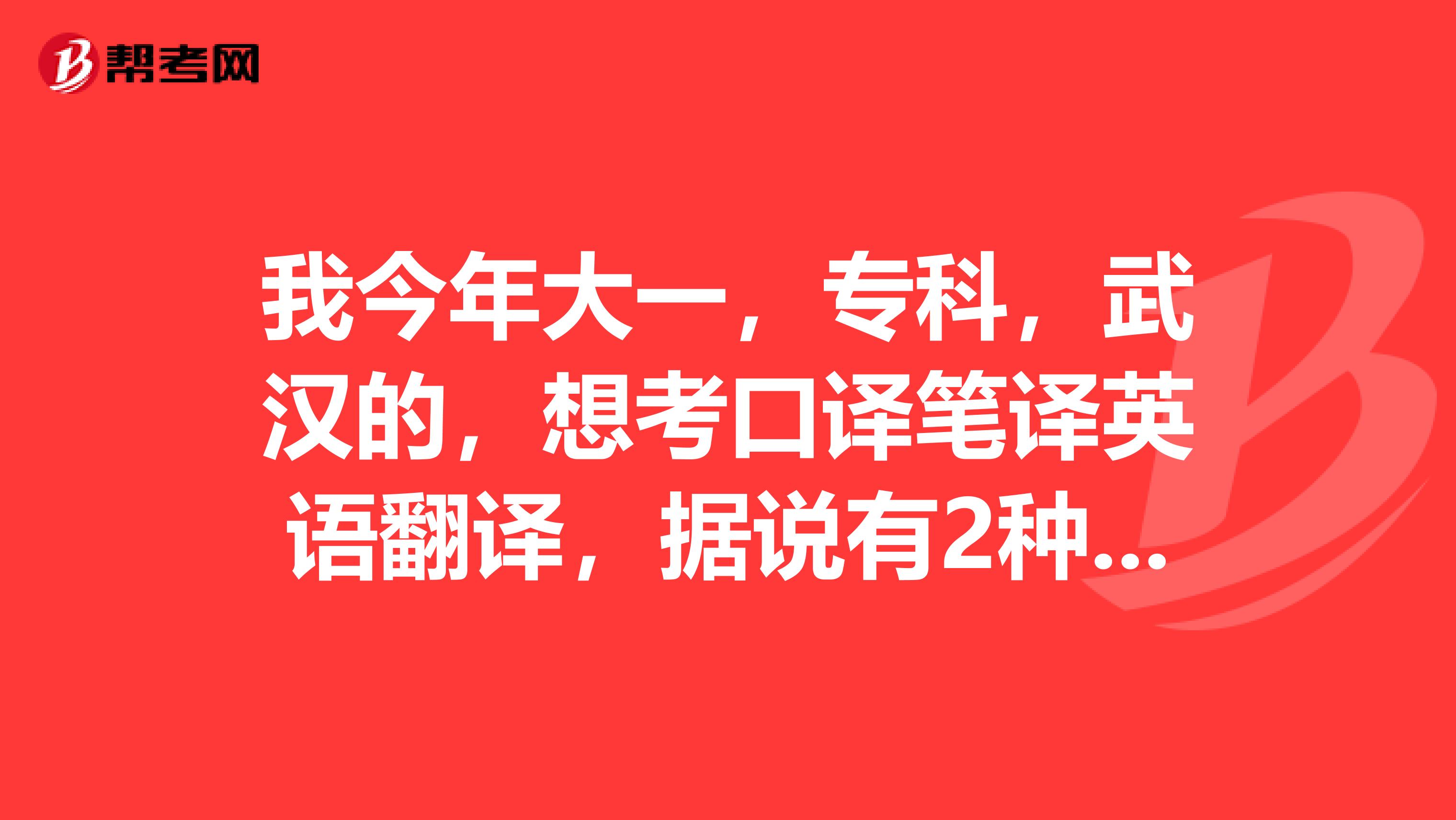 我今年大一,专科,武汉的,想考口译笔译英语翻译,据说有2种证,但是我本身不是英语专业,能帮我介绍一下口译笔译证书吗?