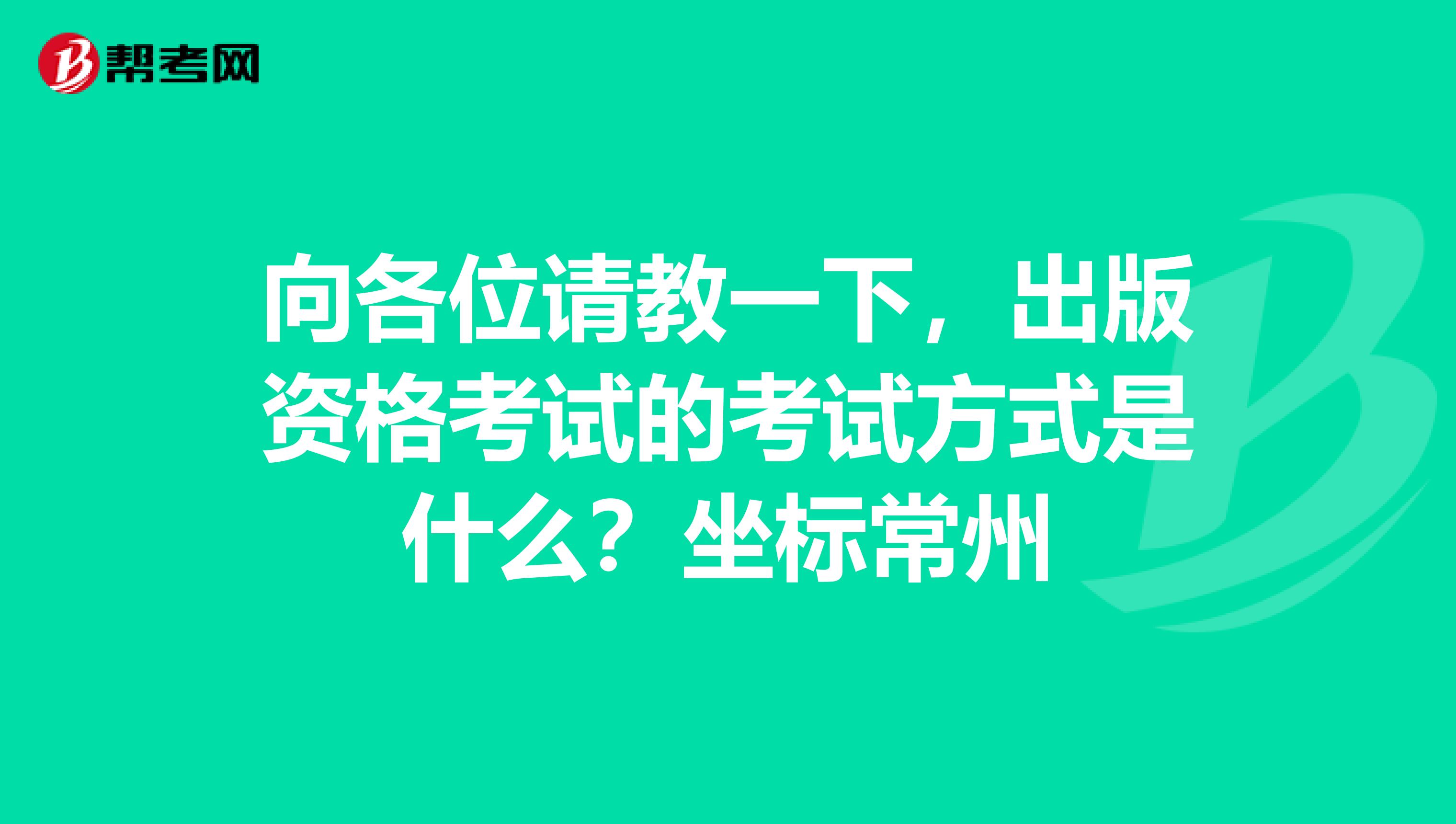 向各位请教一下，出版资格考试的考试方式是什么？坐标常州