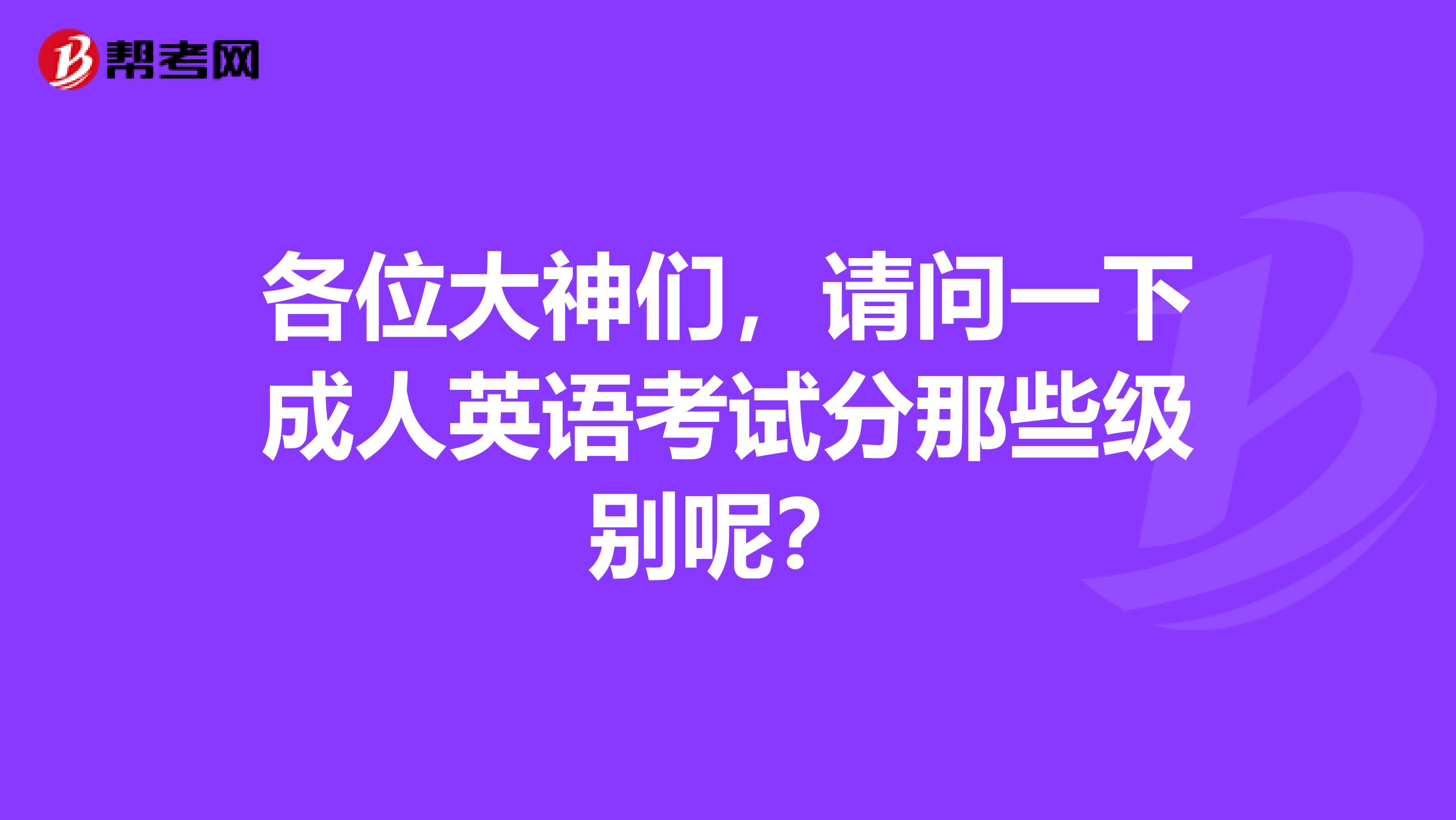 各位大神们,请问一下成人英语考试分那些级别呢?