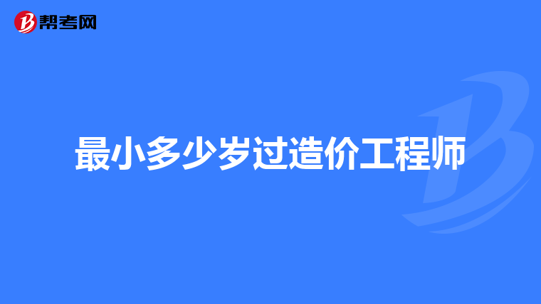 最小多少岁过造价工程师