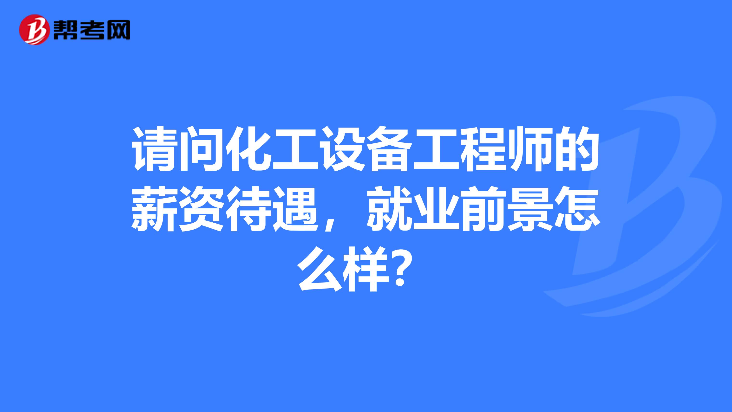 请问化工设备工程师的薪资待遇,就业前景怎么样?