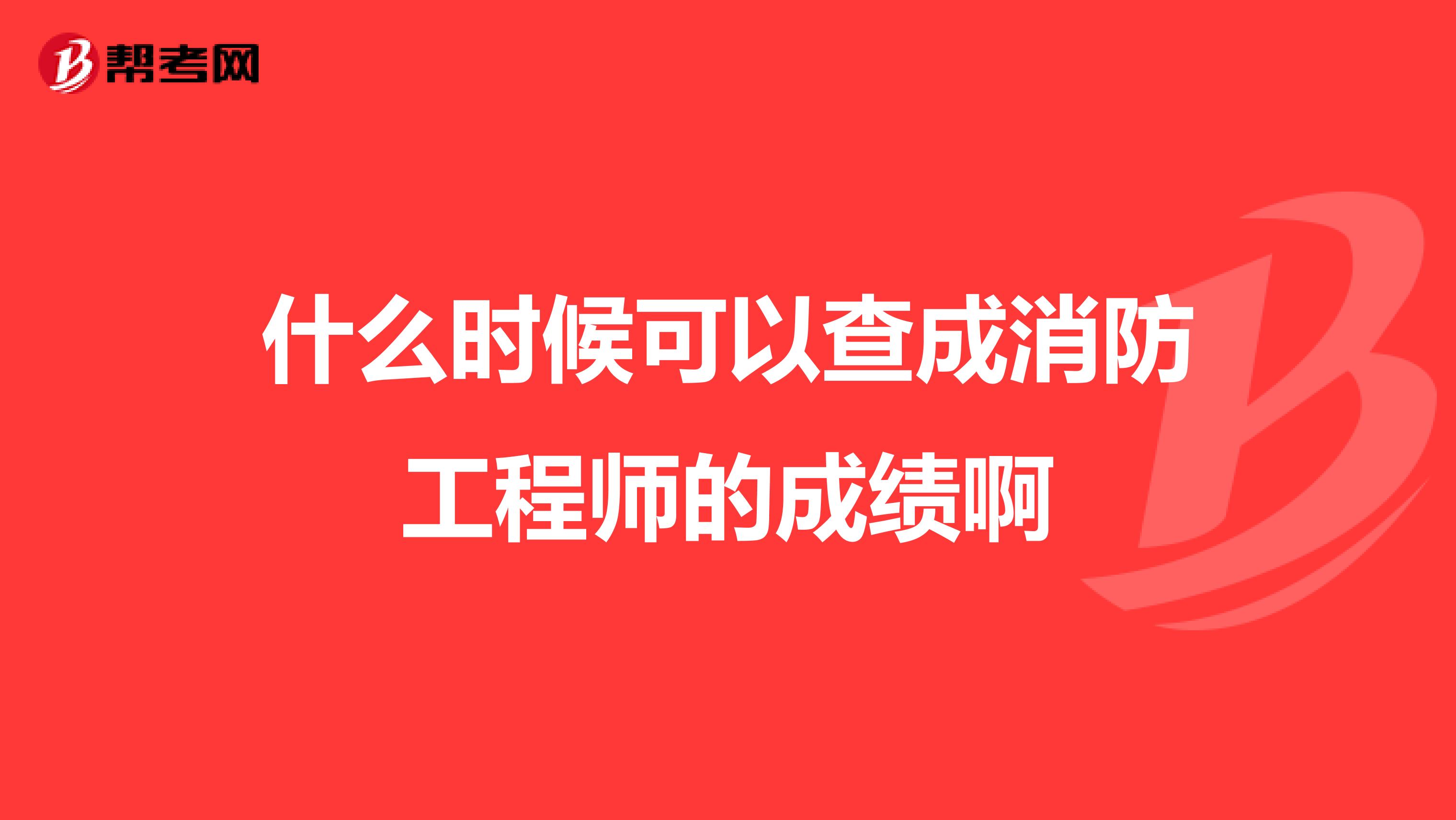 什么时候可以查成消防工程师的成绩啊