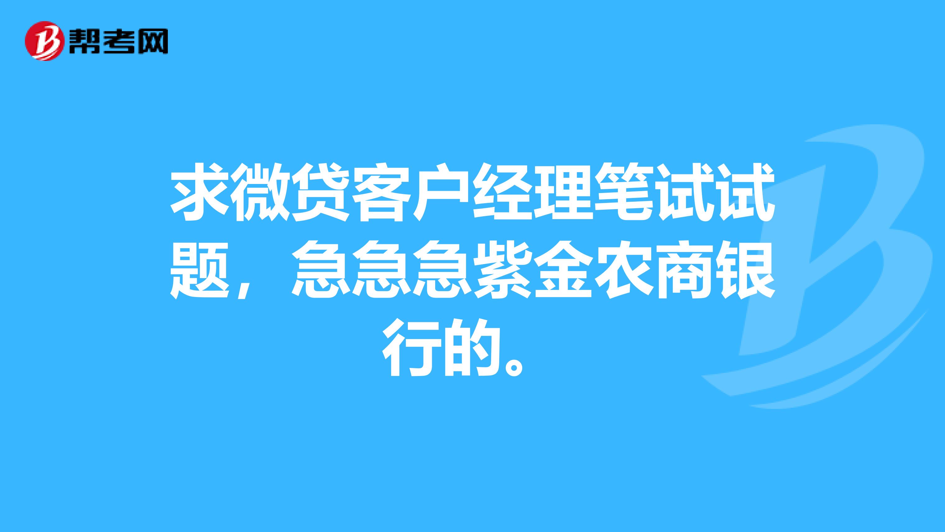求微贷客户经理笔试试题,急急急紫金农商银行的。