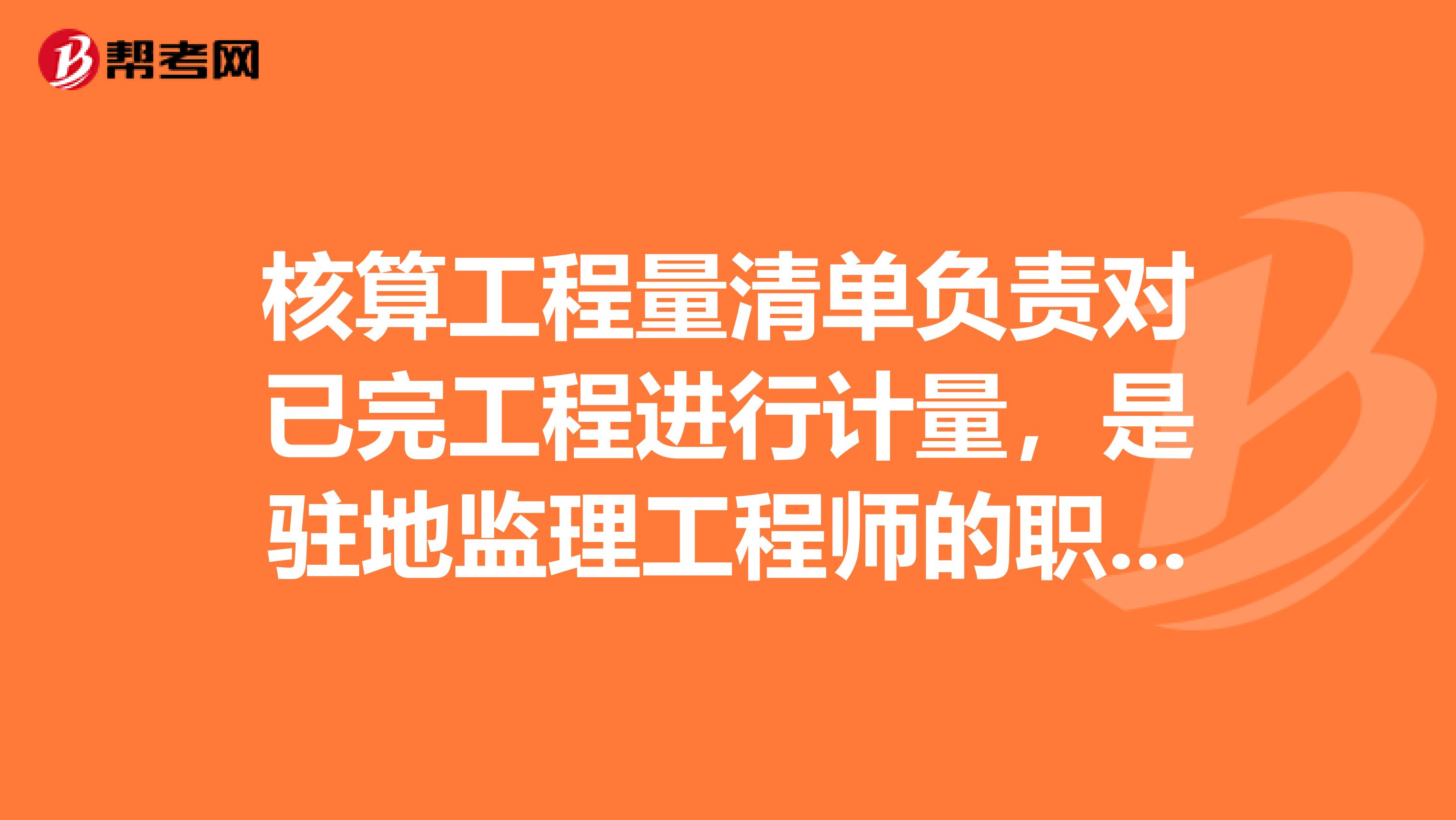 核算工程量清单负责对已完工程进行计量，是驻地监理工程师的职责之一吗？