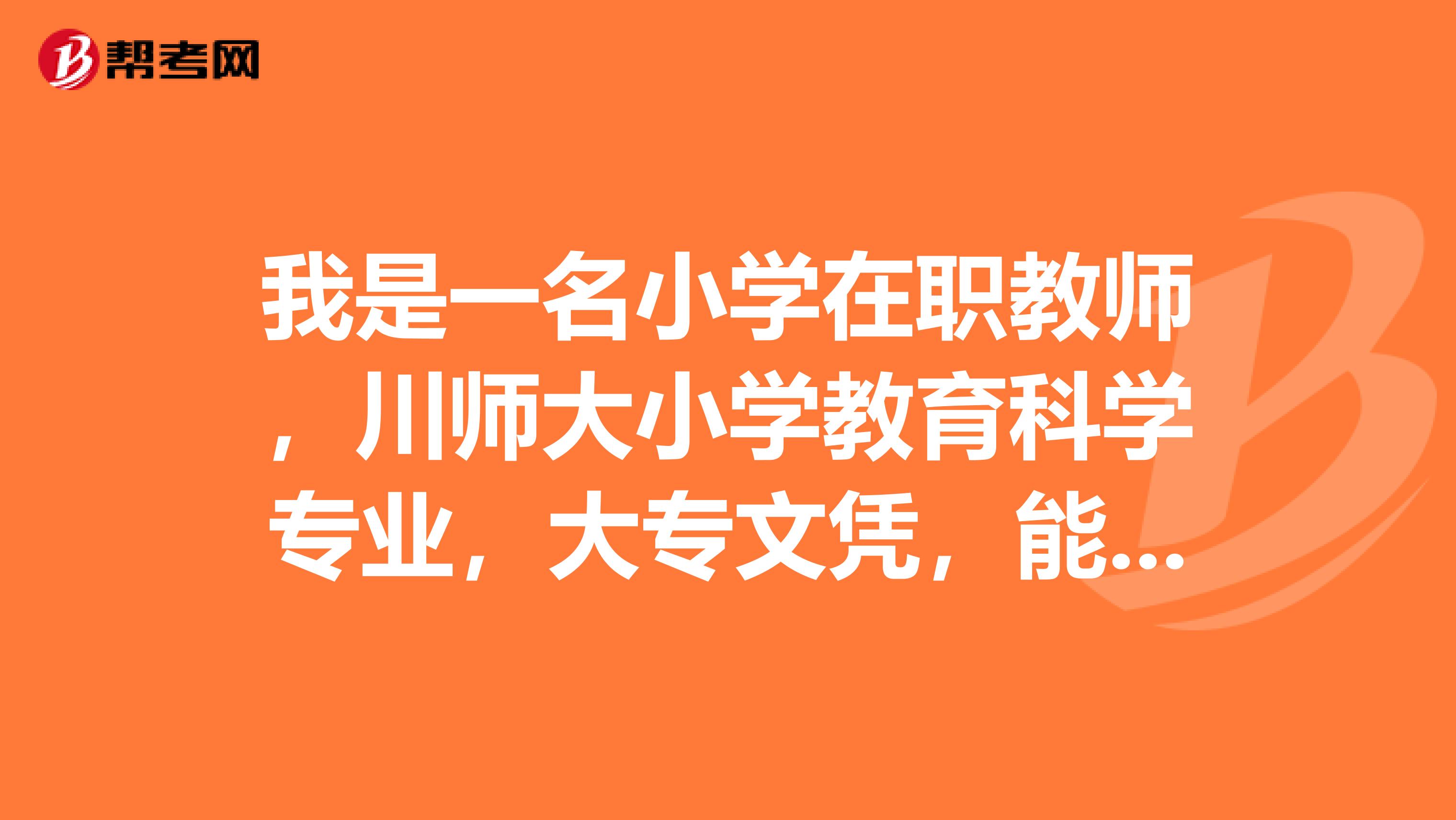 我是一名小学在职教师,川师大小学教育科学专业,大专文凭,能报考心理咨询师考试吗?