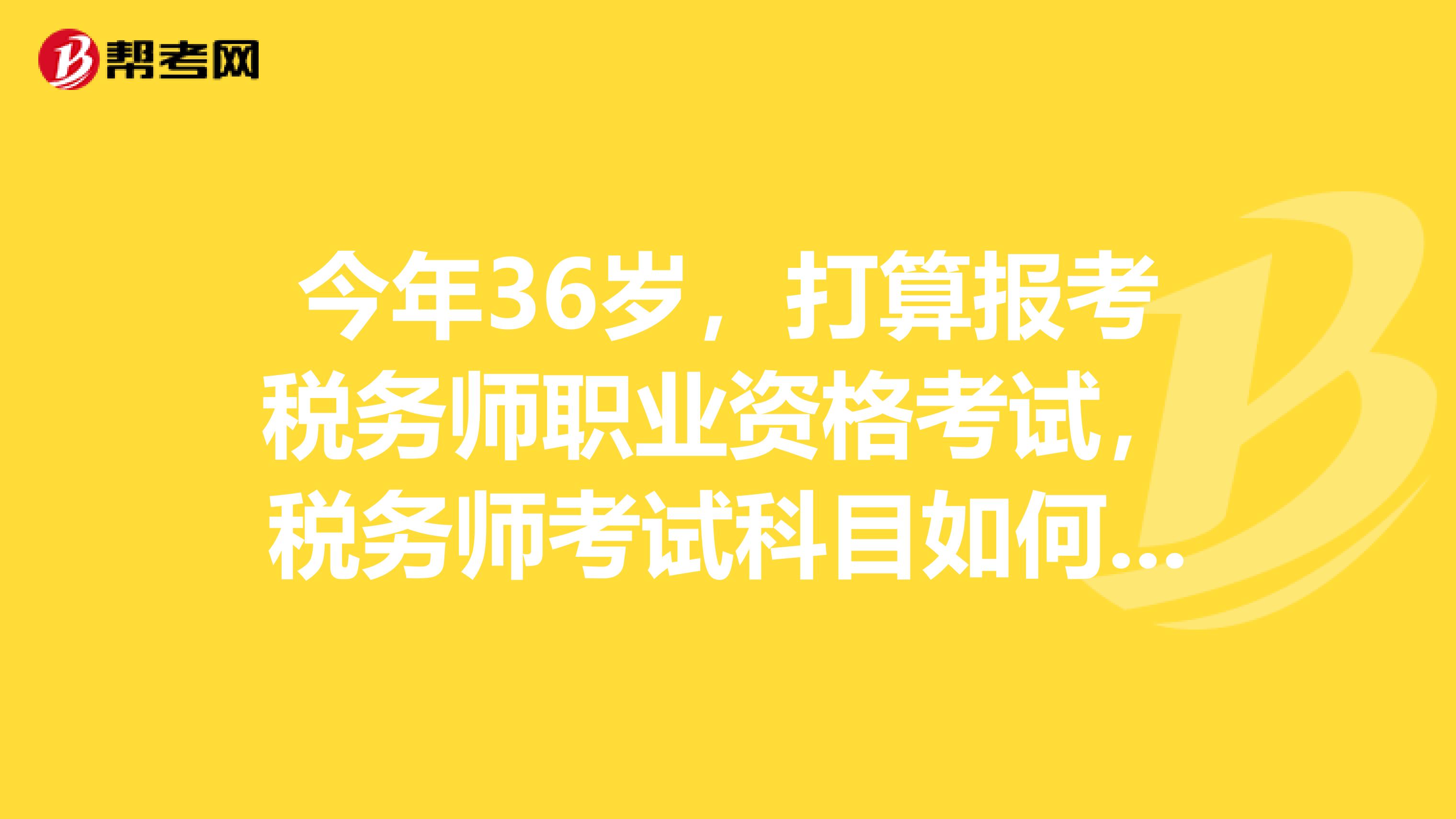 今年36岁,打算报考税务师职业资格考试,税务师考试科目如何合理安排?