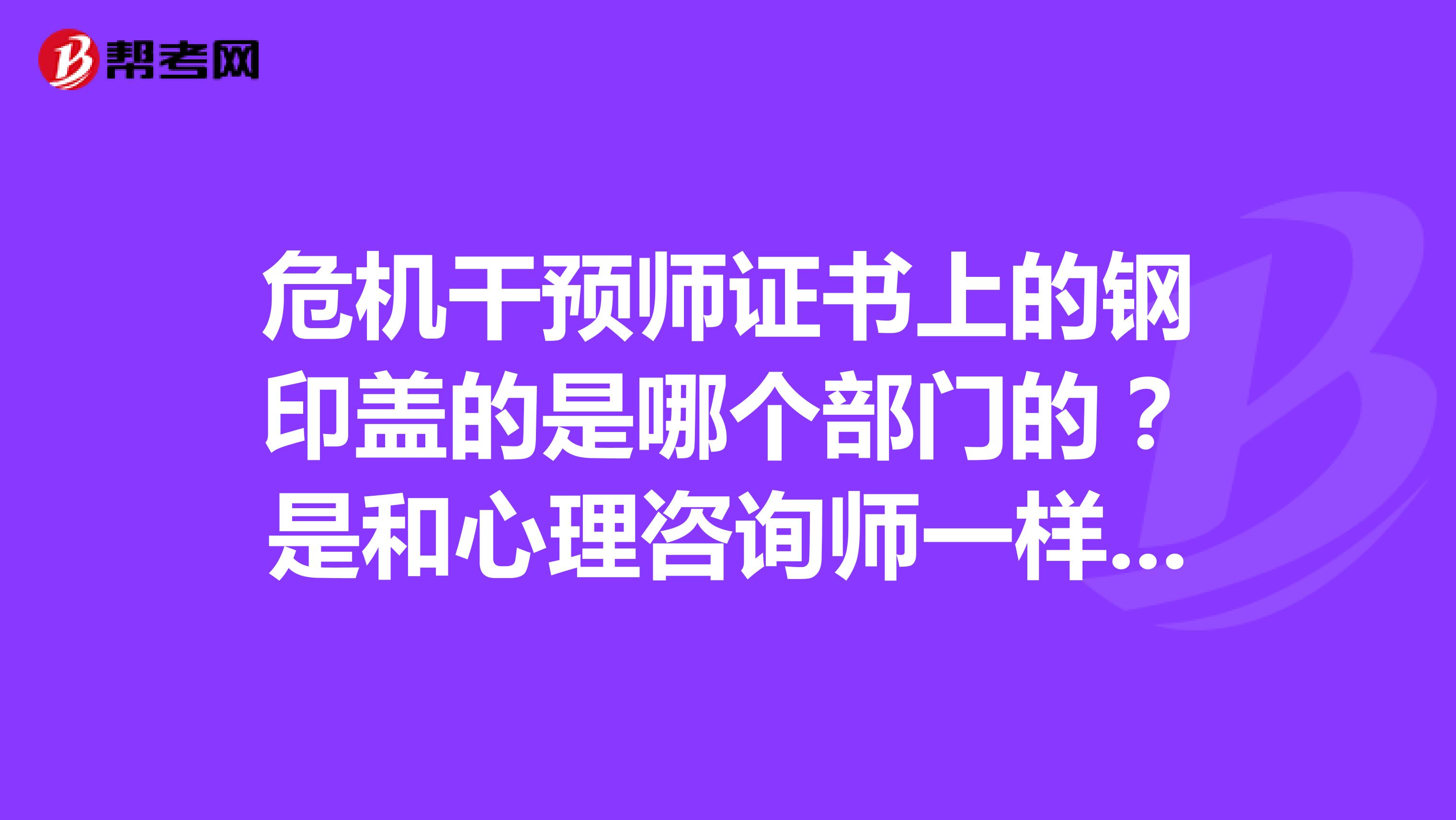 危机干预师证书上的钢印盖的是哪个部门的?是和心理咨询师一样的都是由人力资源和社会保障部颁发的吗?