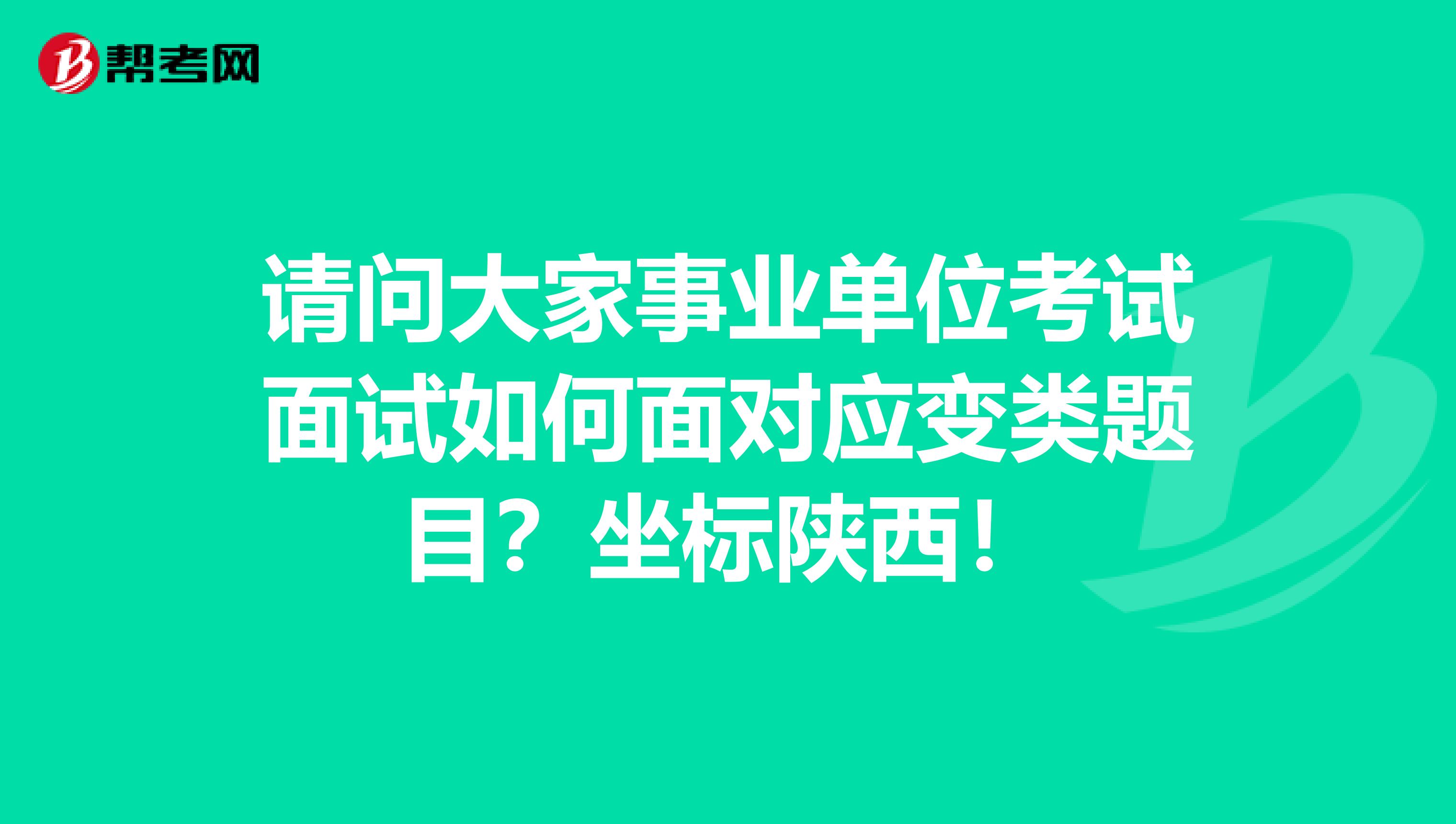 请问大家事业单位考试面试如何面对应变类题目？坐标陕西！