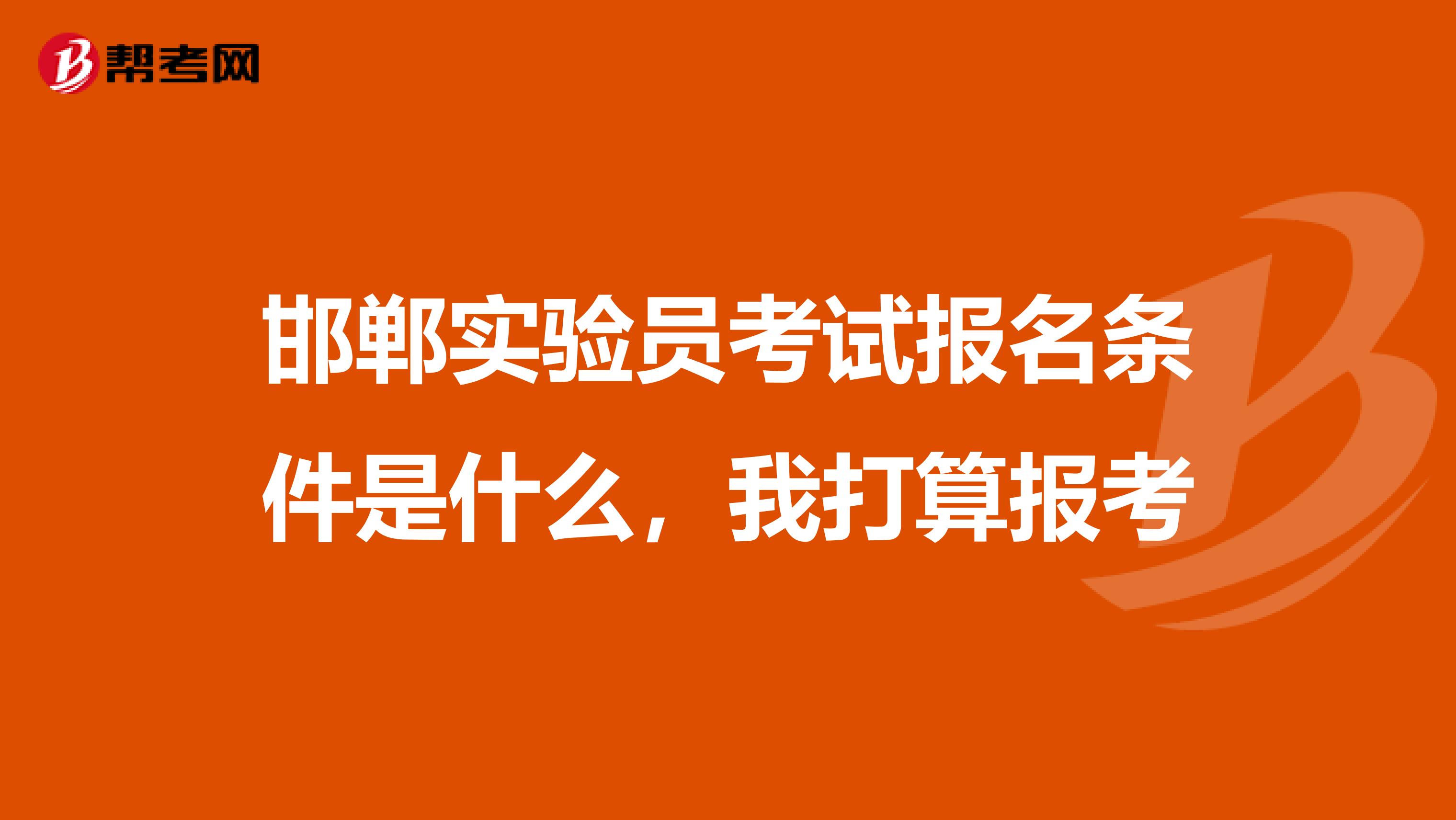 邯郸实验员考试报名条件是什么，我打算报考