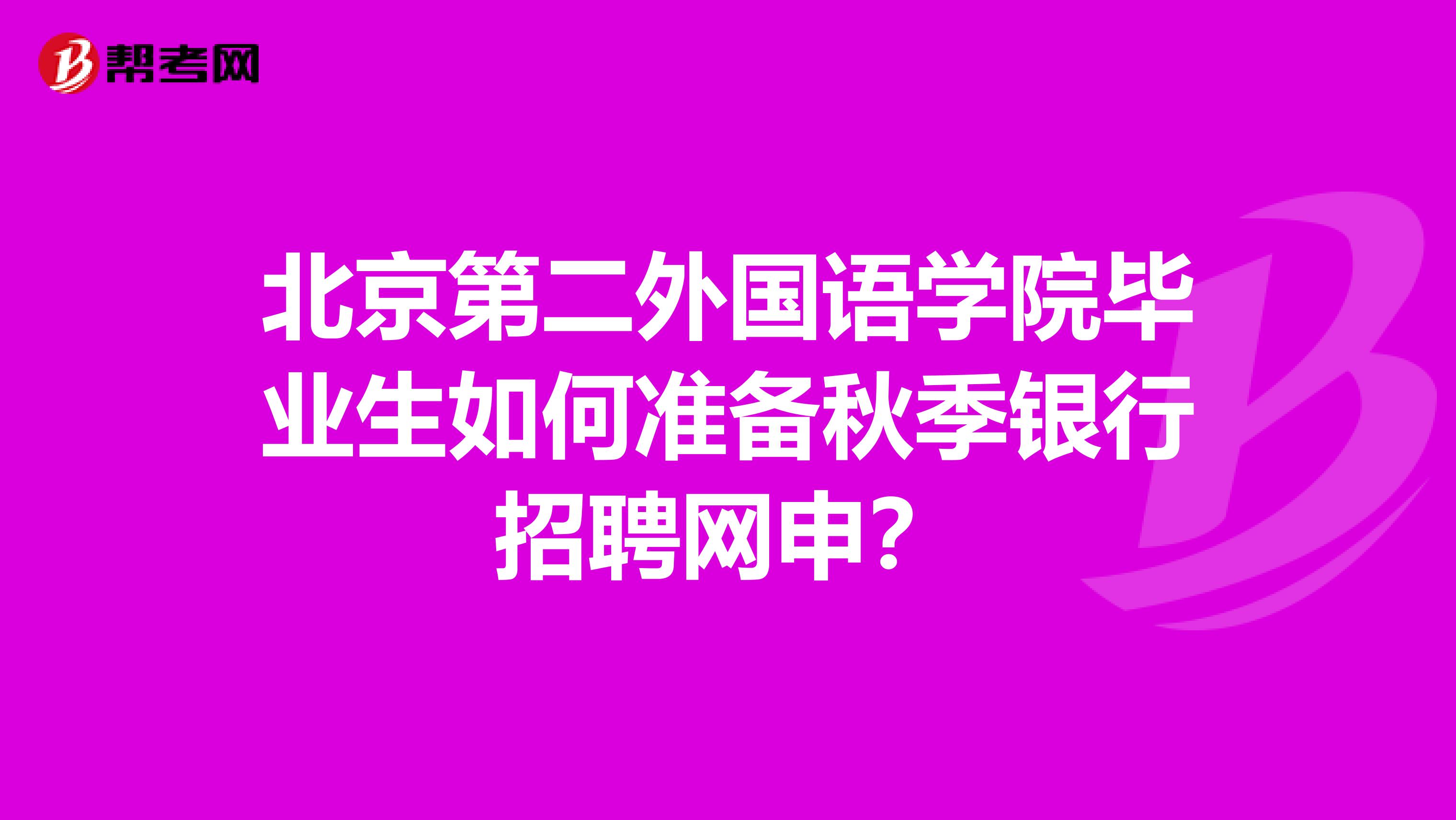 北京第二外国语学院毕业生如何准备秋季银行招聘网申？