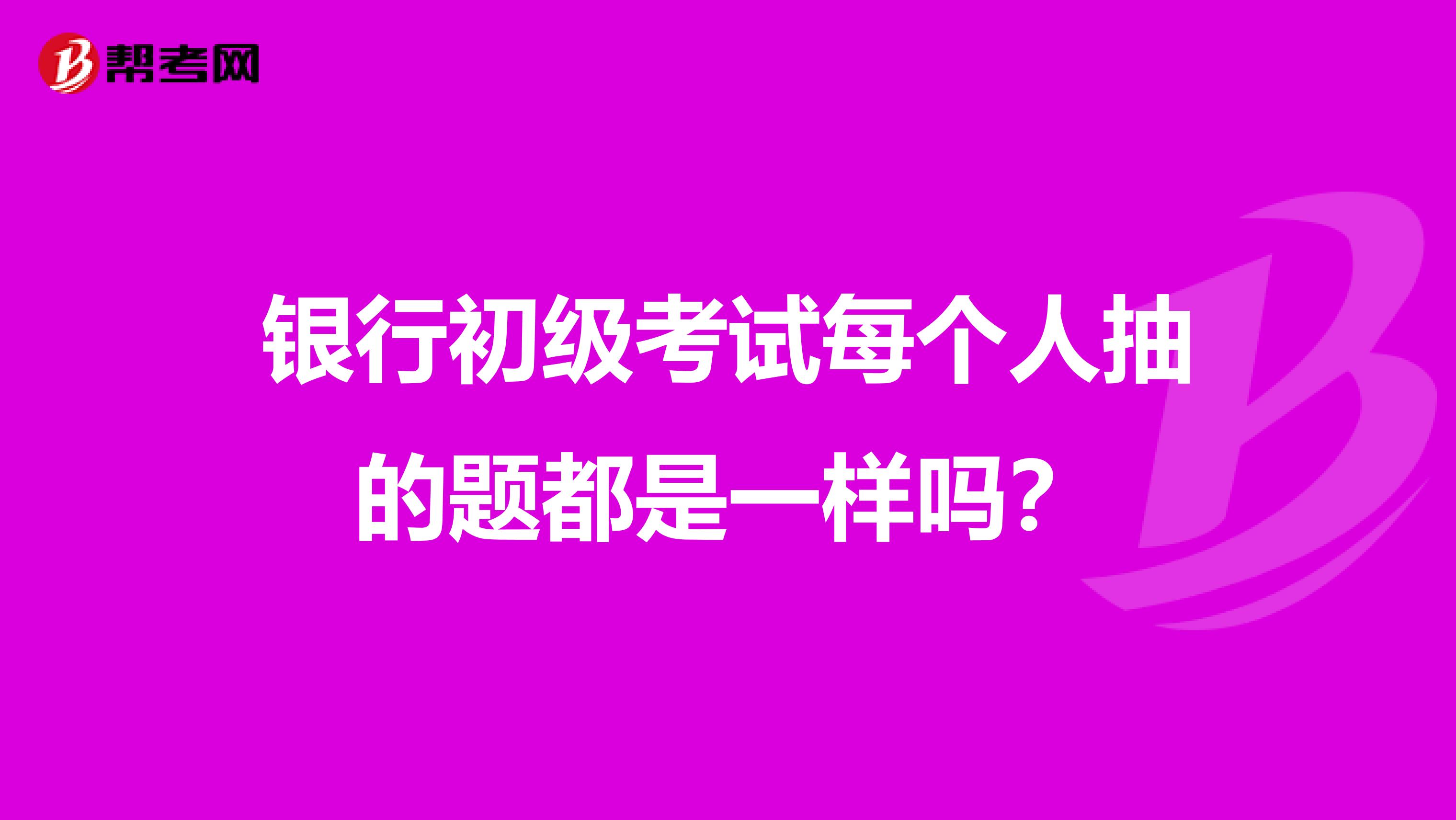 银行初级考试每个人抽的题都是一样吗?
