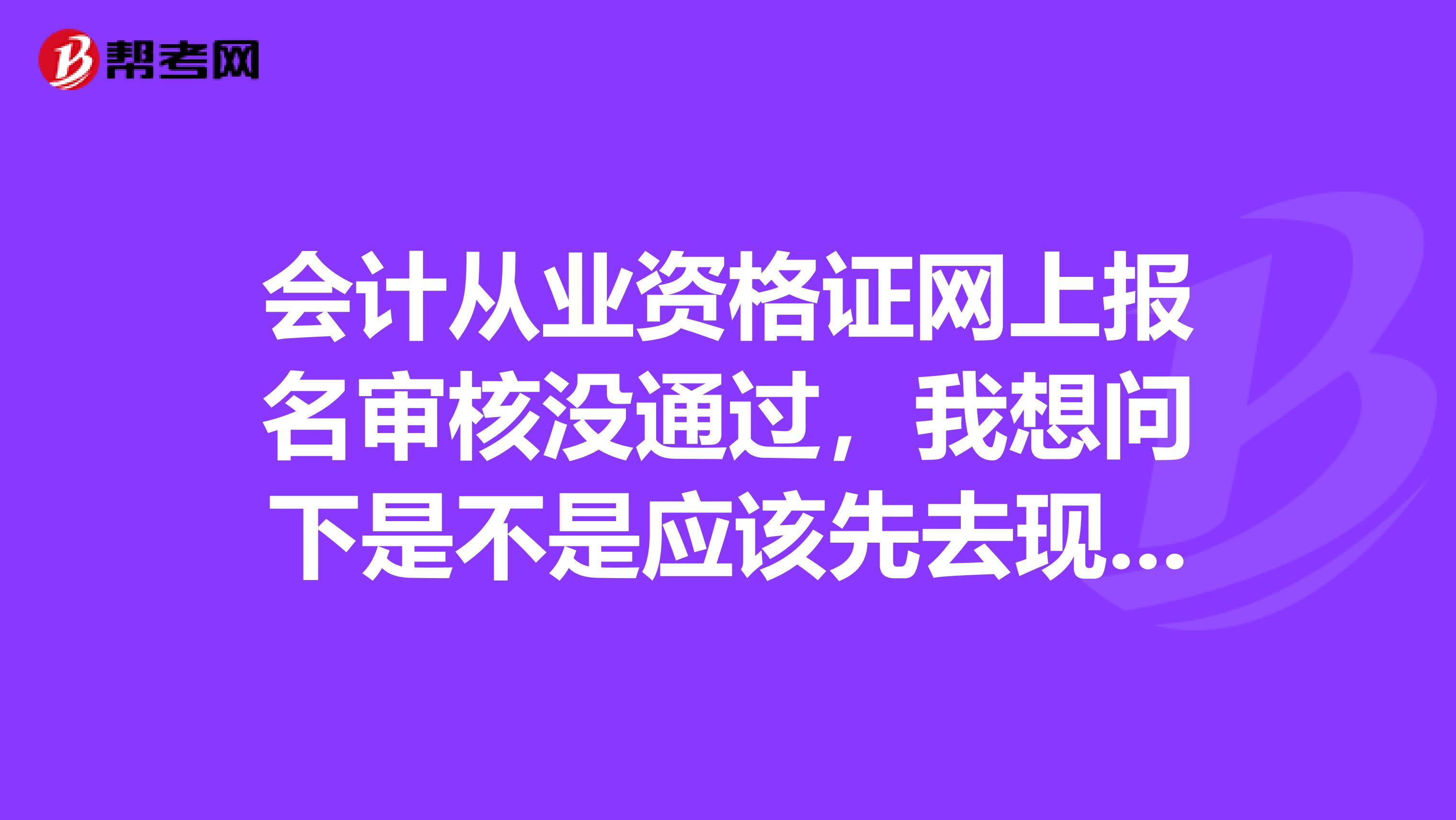 会计从业资格证网上报名审核没通过，我想问下是不是应该先去现场审核免试条件，然后再在网上报名审核。