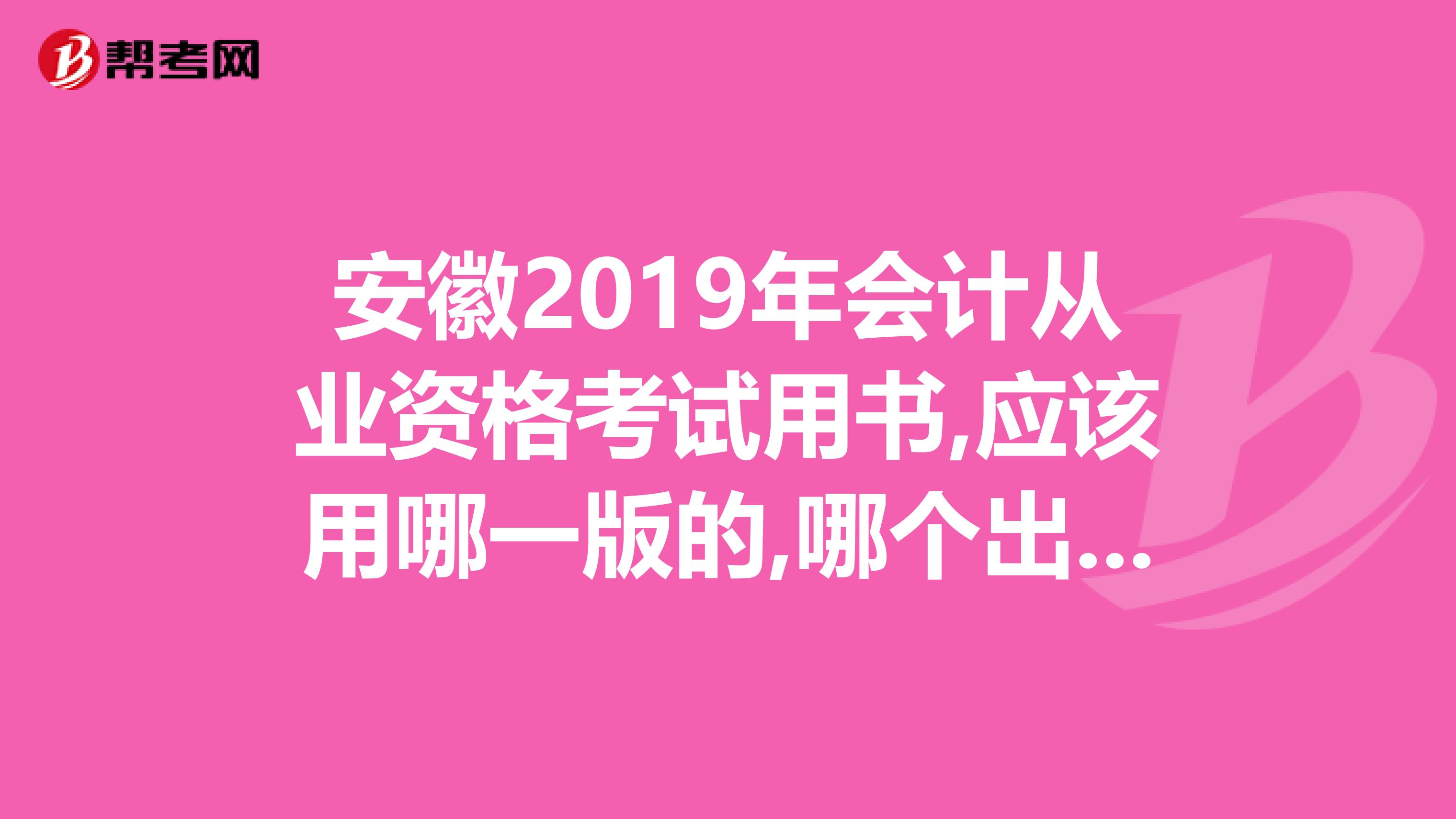 安徽2019年会计从业资格考试用书,应该用哪一版的,哪个出版社的