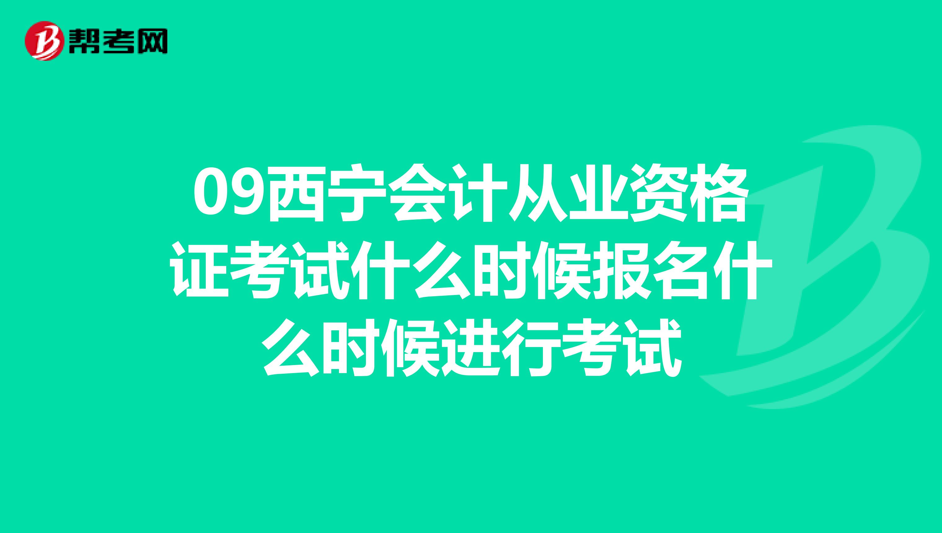 09西宁会计从业资格证考试什么时候报名什么时候进行考试