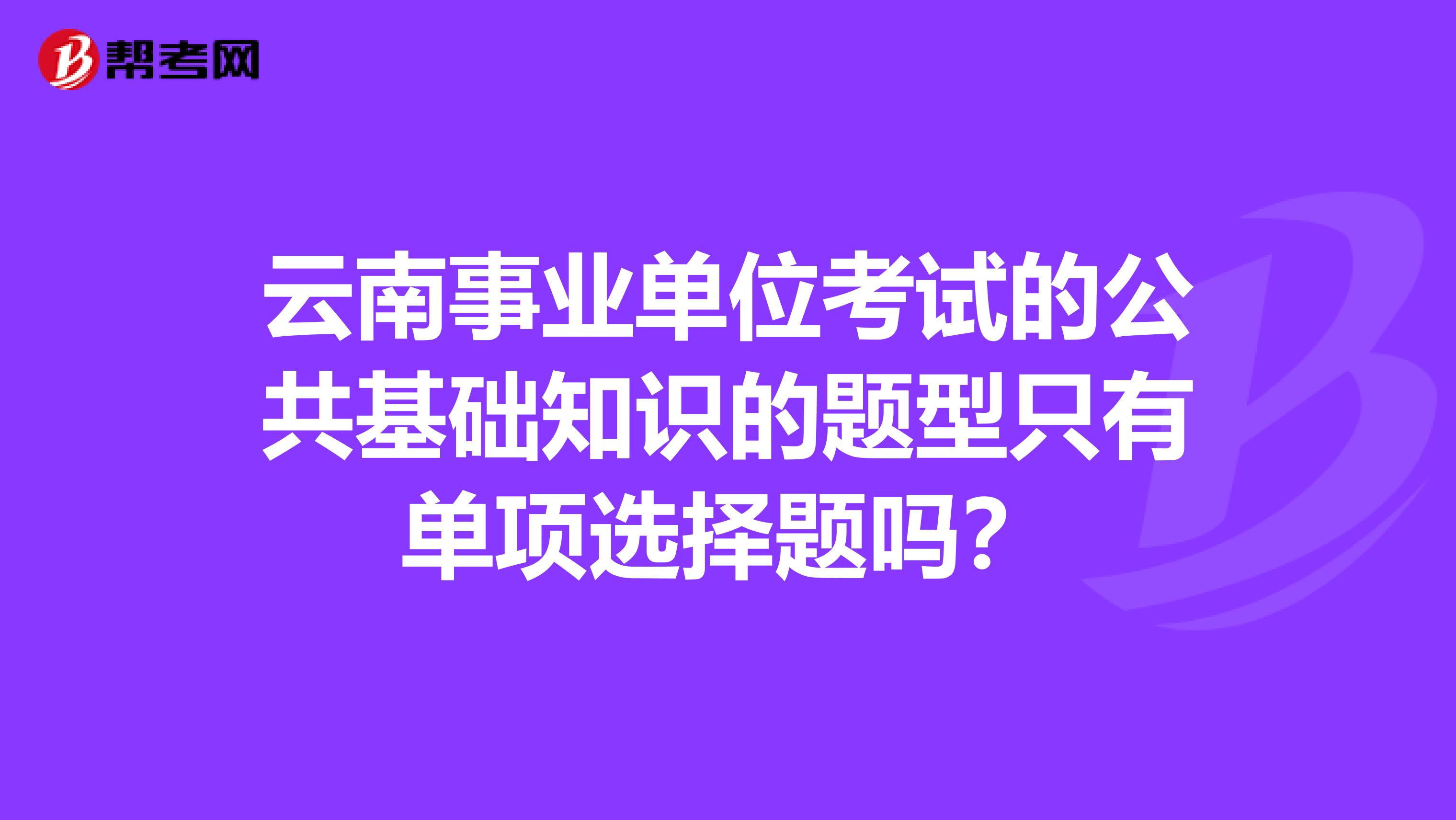 云南事业单位考试的公共基础知识的题型只有单项选择题吗?