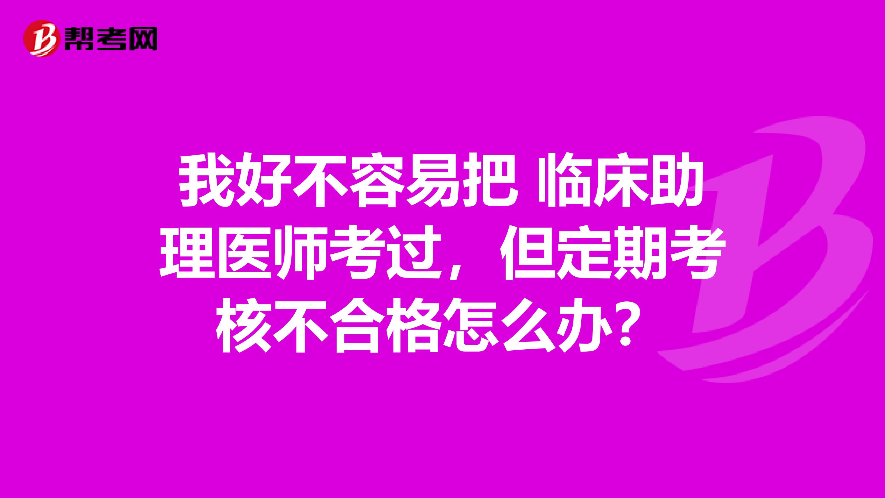 我好不容易把 临床助理医师考过，但定期考核不合格怎么办？