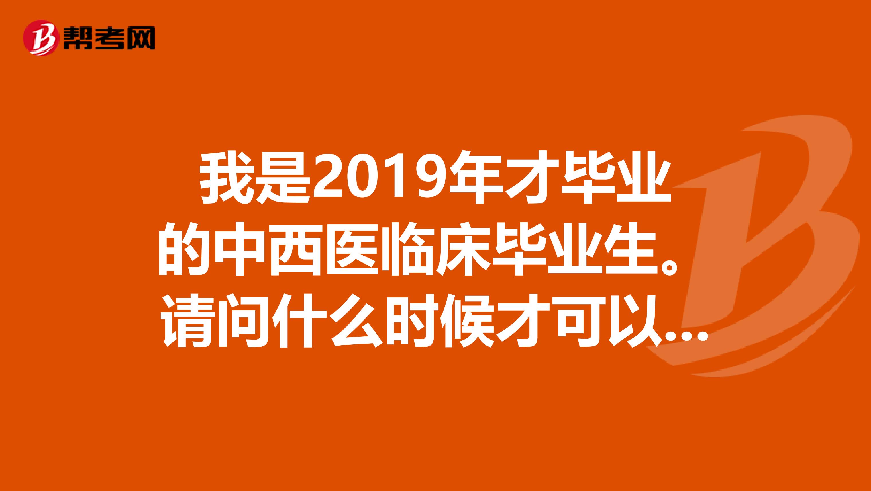 我是2019年才毕业的中西医临床毕业生。请问什么时候才可以报考职业医师资格证?怎样报考?