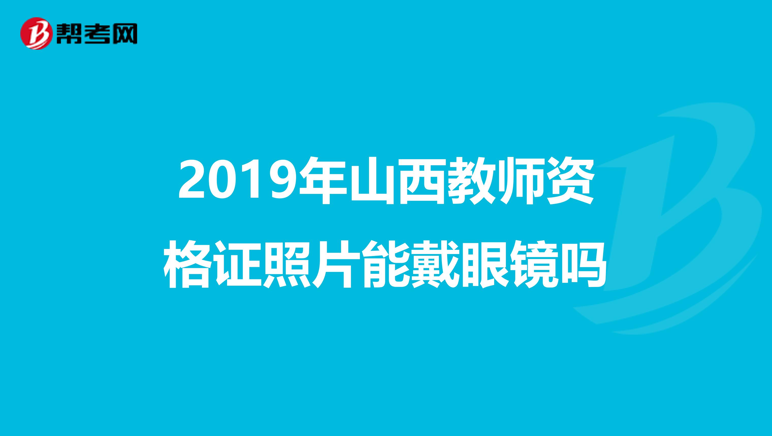 2019年山西教师资格证照片能戴眼镜吗