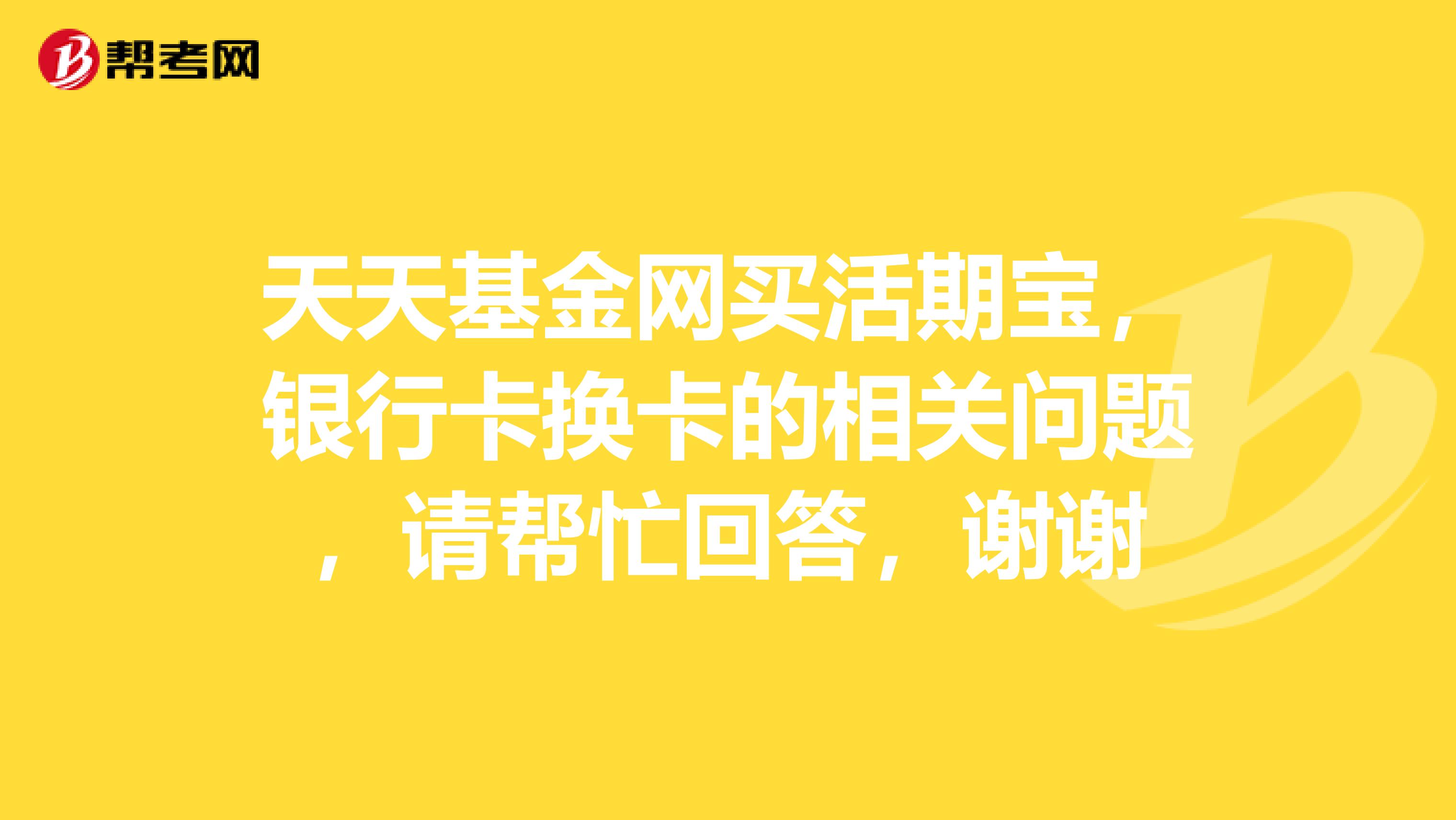 天天基金网买活期宝,银行卡换卡的相关问题,请帮忙回答,谢谢