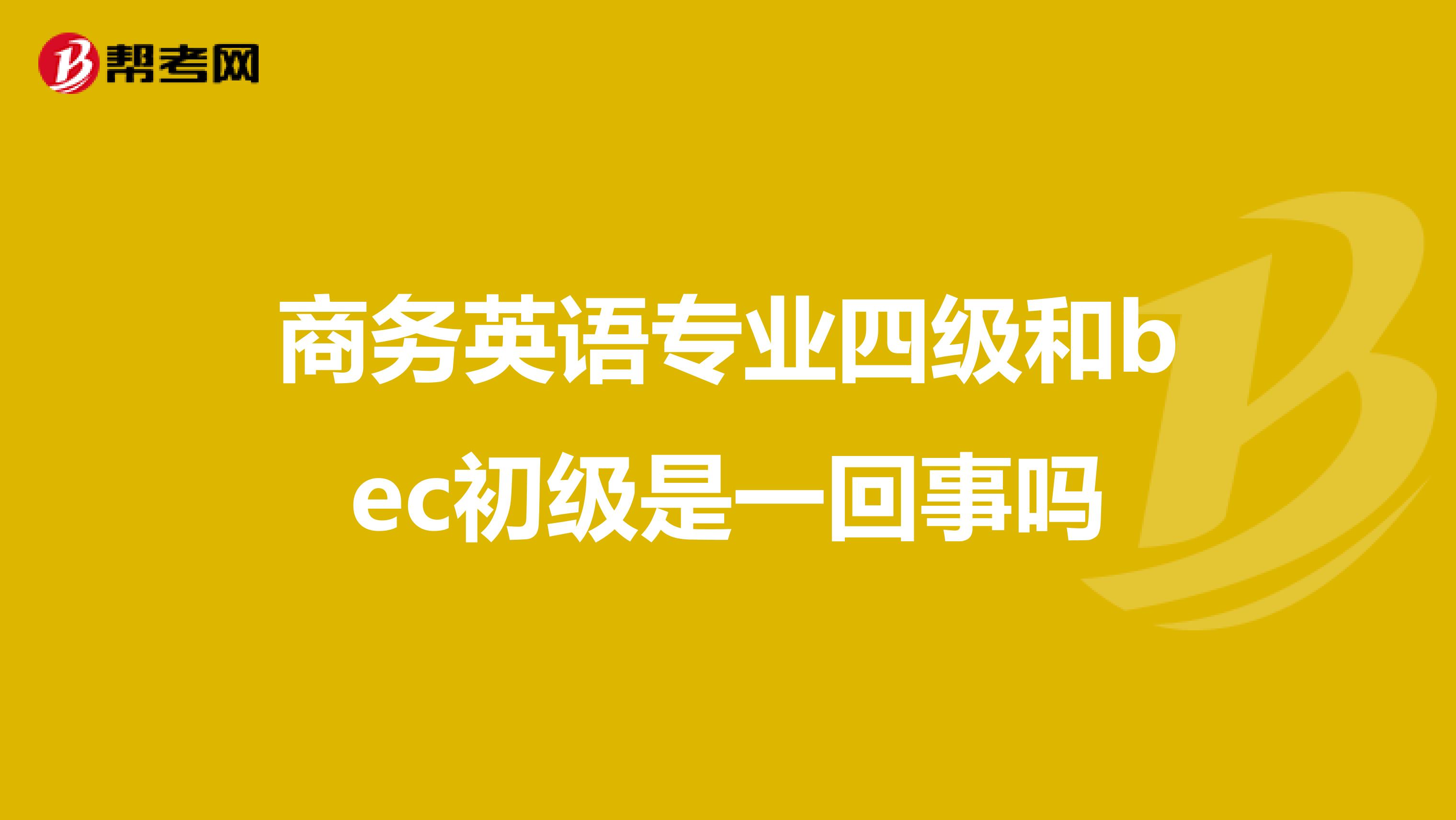 商务英语专业四级和bec初级是一回事吗