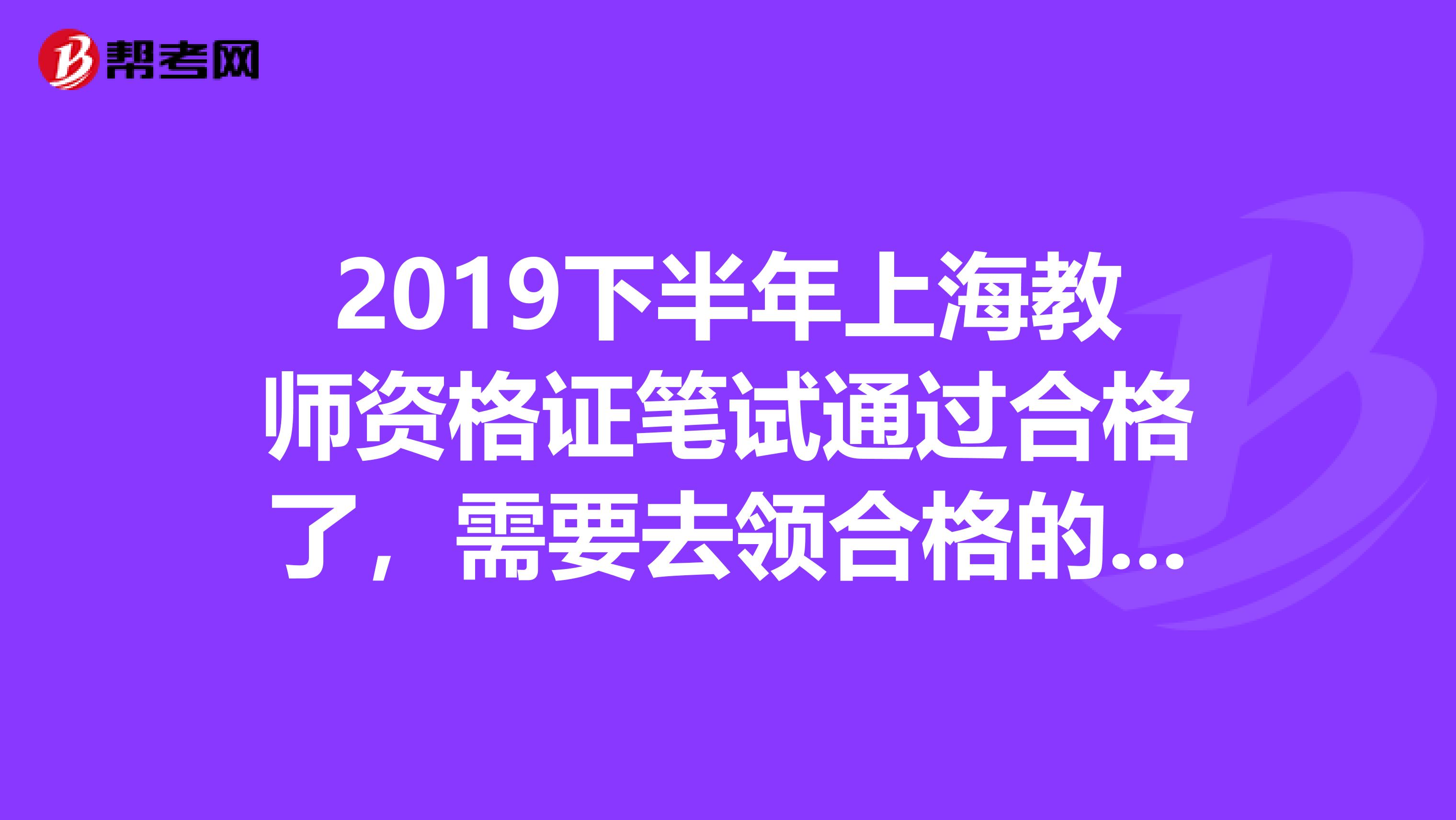 2019下半年上海教师资格证笔试通过合格了,需要去领合格的证明吗