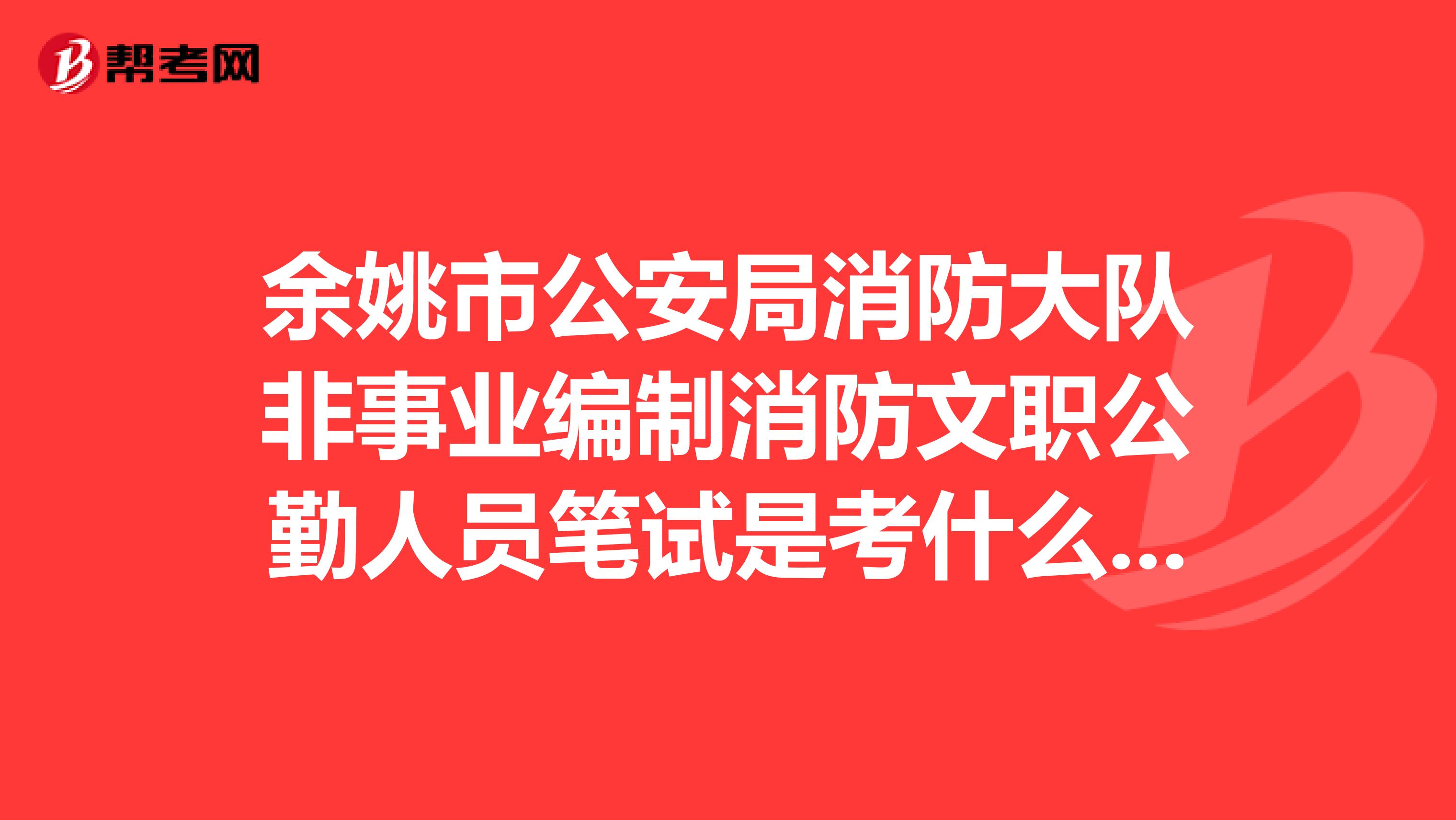 余姚市公安局消防大隊(duì)非事業(yè)編制消防文職公勤人員筆試是考什么內(nèi)容申論和行測(cè)嗎知道的請(qǐng)回答我。謝謝