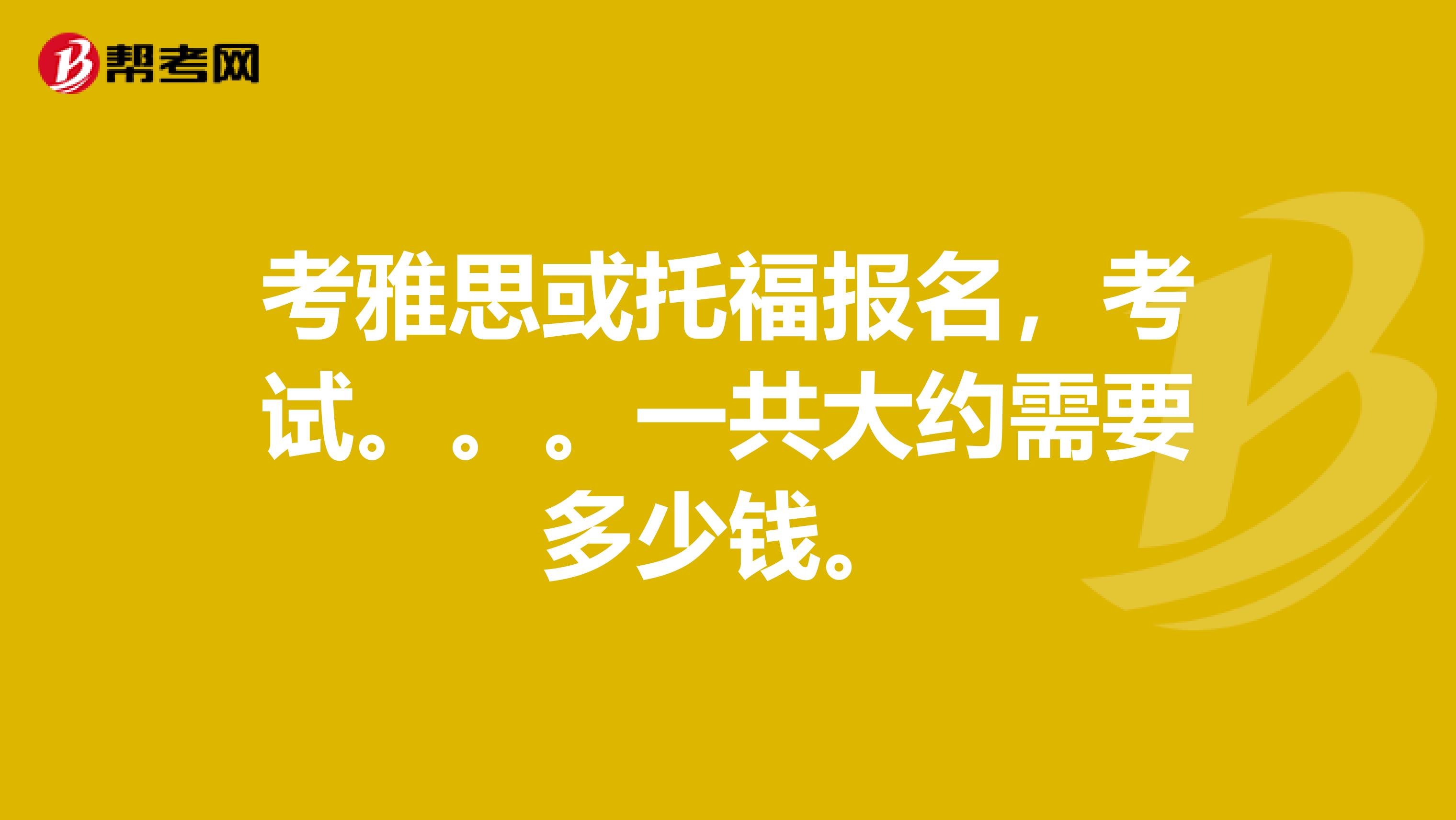 考雅思或托福报名，考试。。。一共大约需要多少钱。