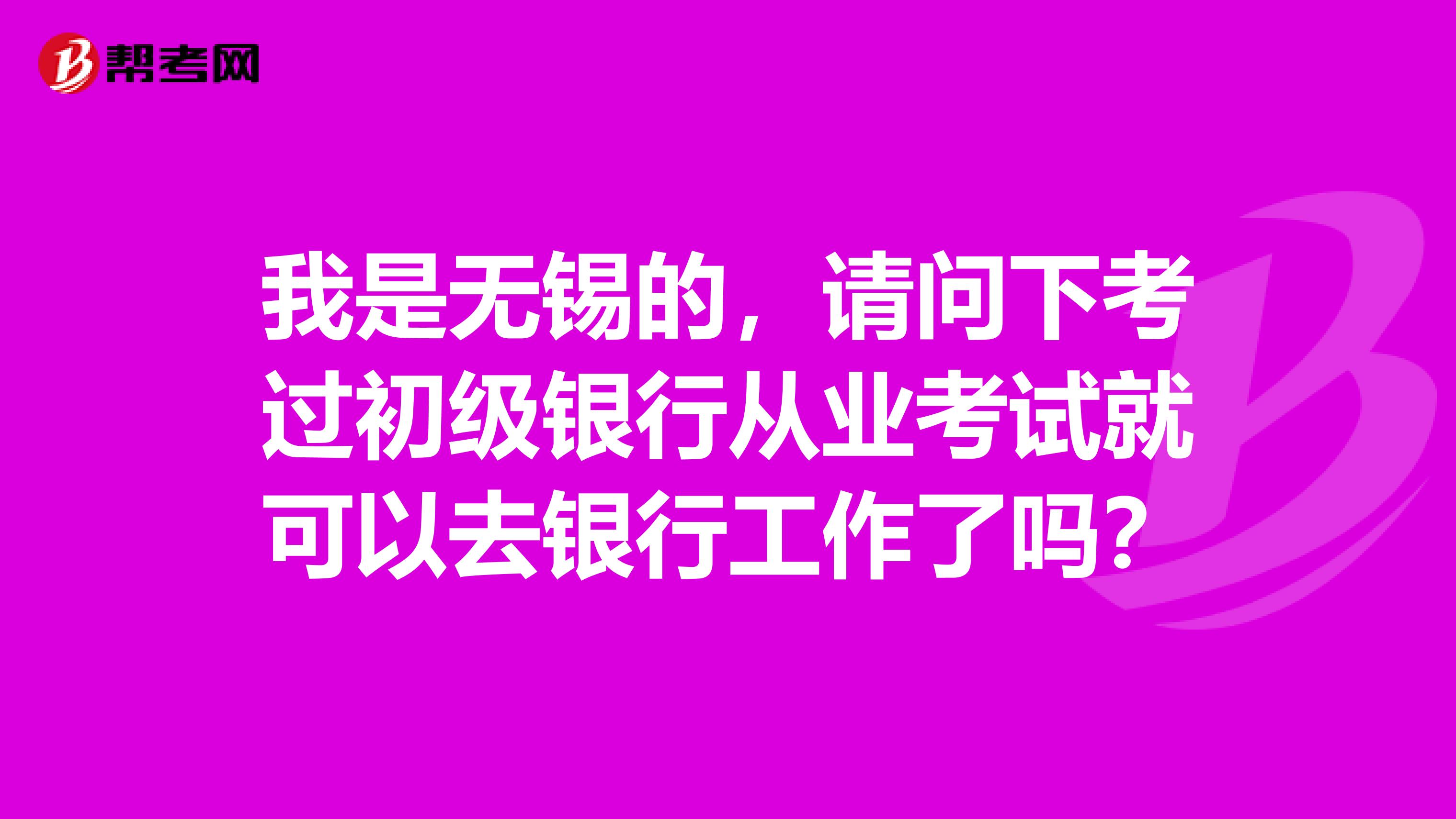 我是无锡的，请问下考过初级银行从业考试就可以去银行工作了吗？