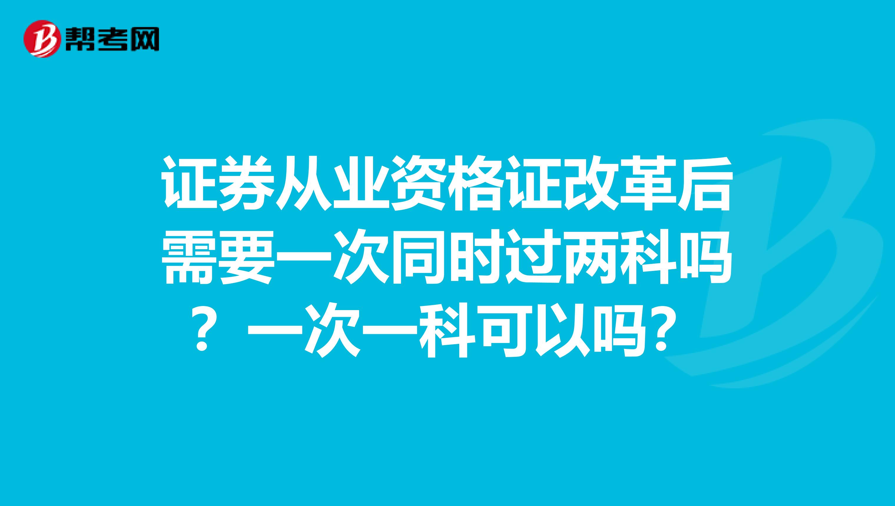 证券从业资格证改革后需要一次同时过两科吗？一次一科可以吗？