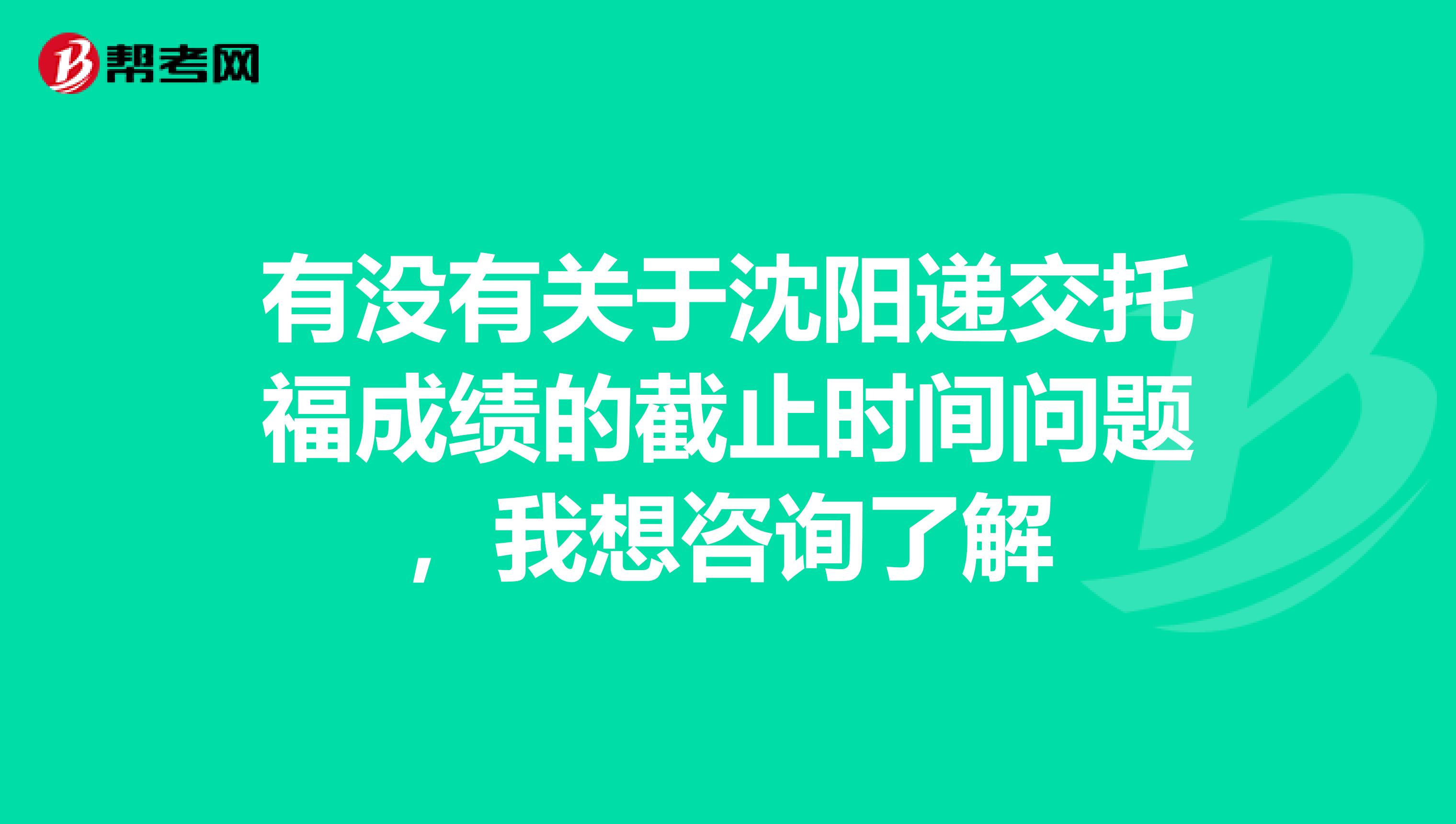 有没有关于沈阳递交托福成绩的截止时间问题,我想咨询了解
