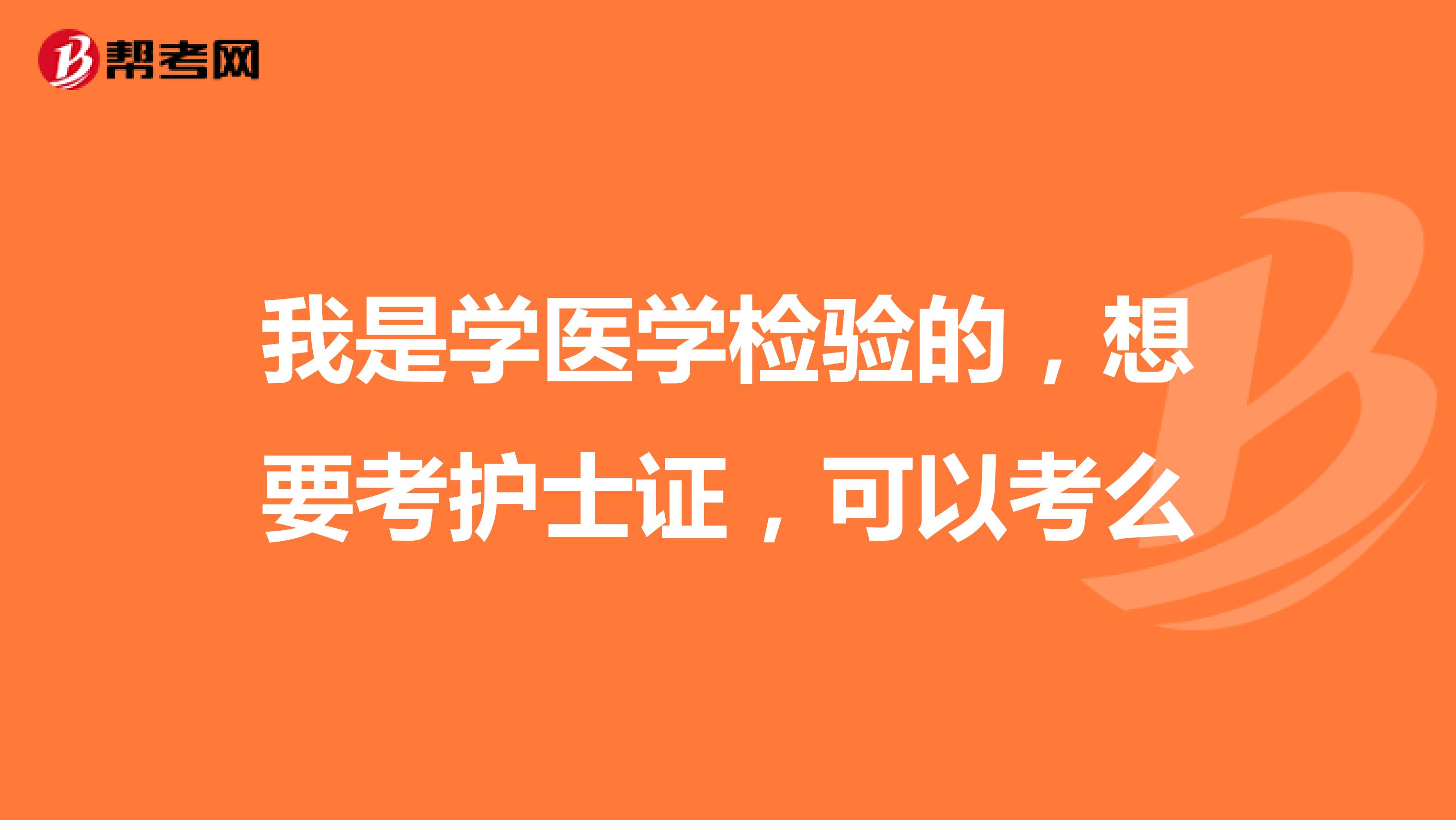 我是学医学检验的,想要考护士证,可以考么