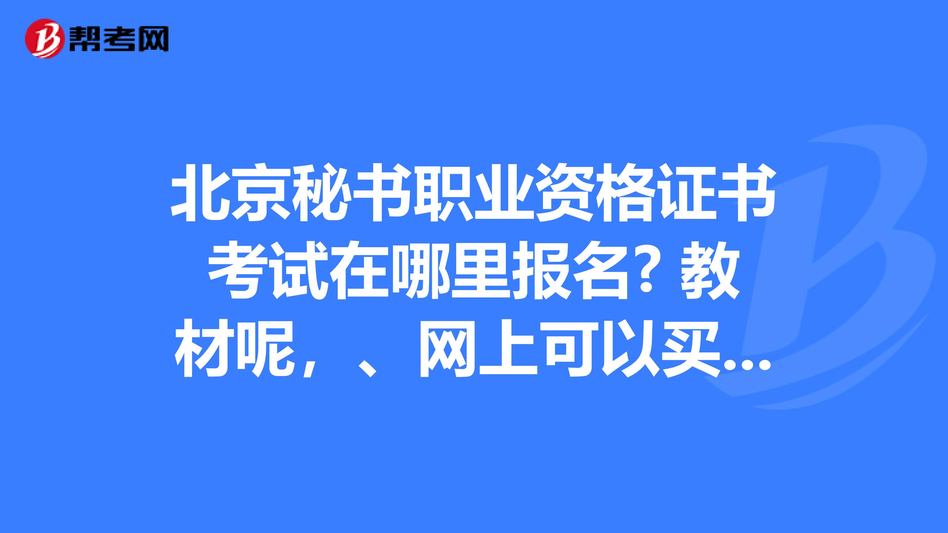 北京秘书职业资格证书考试在哪里报名? 教材呢,、网上可以买到吗?