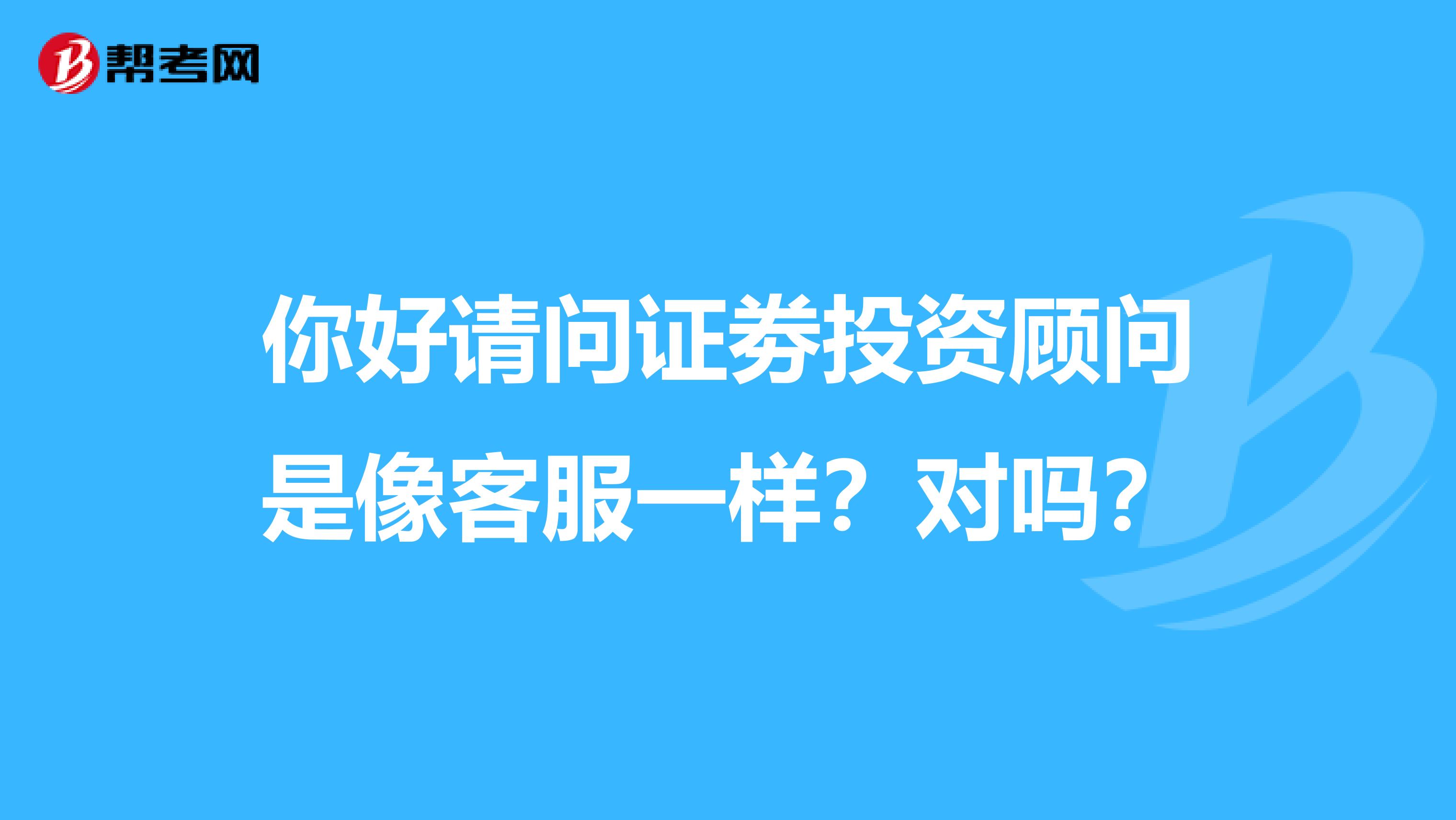 你好请问证劵投资顾问是像客服一样?对吗?