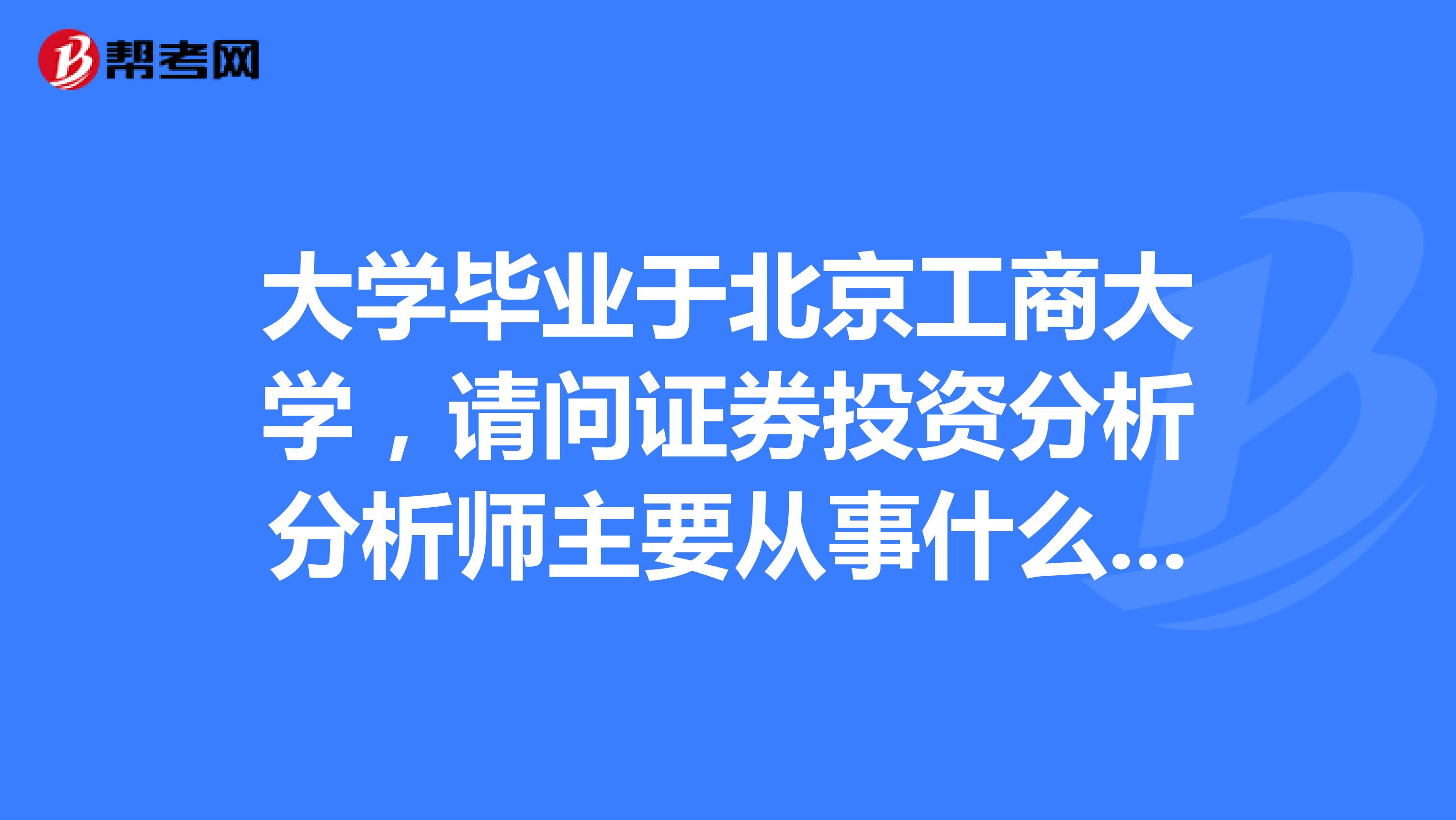 大学毕业于北京工商大学，请问证券投资分析分析师主要从事什么工作？