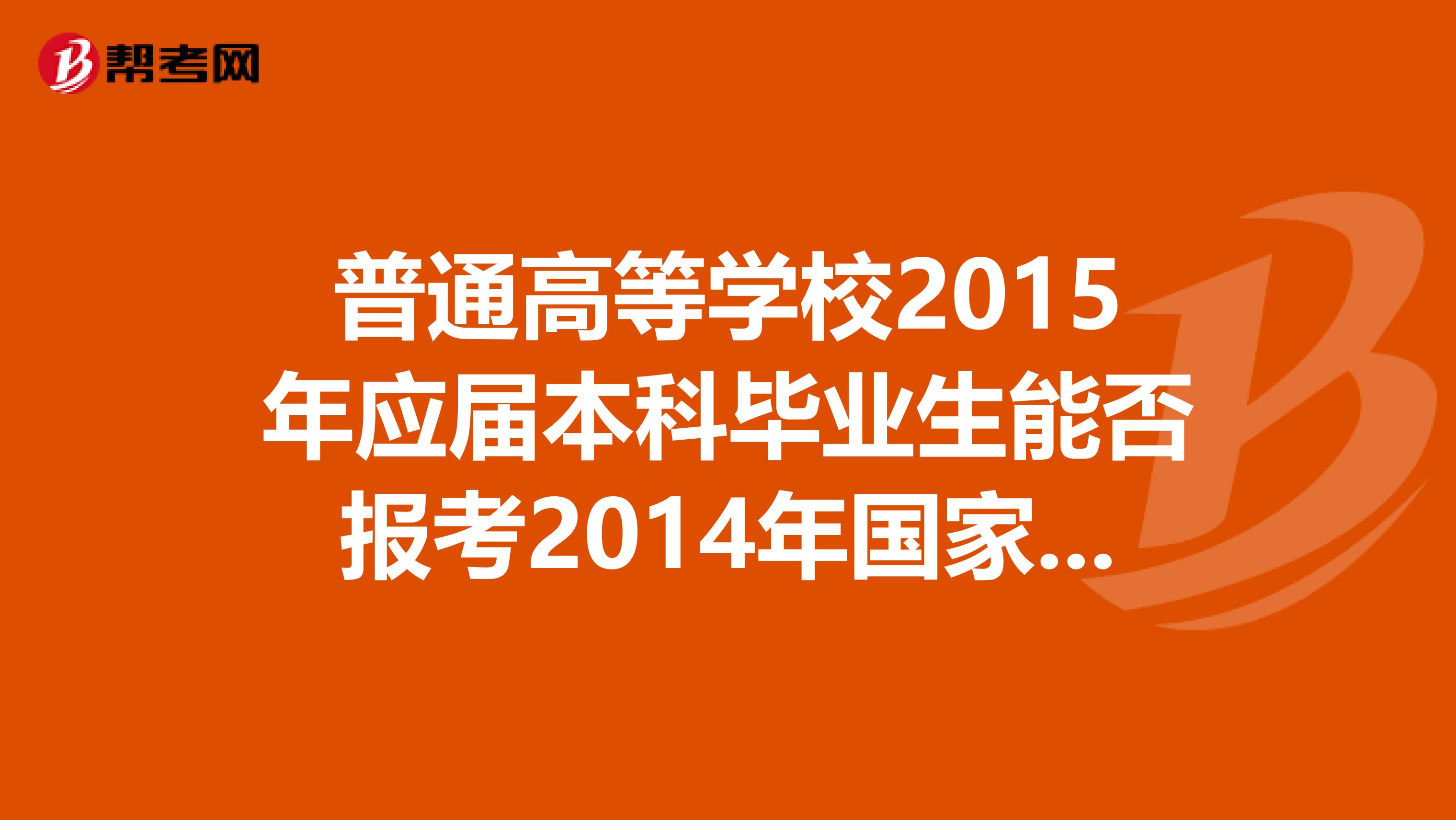 普通高等学校2015年应届本科毕业生能否报考2014年国家司法考试,报名时有什么具体要求?