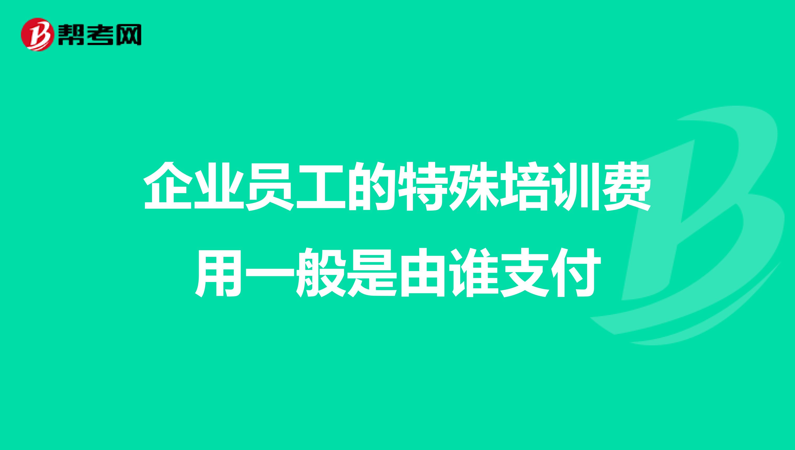 企业员工的特殊培训费用一般是由谁支付
