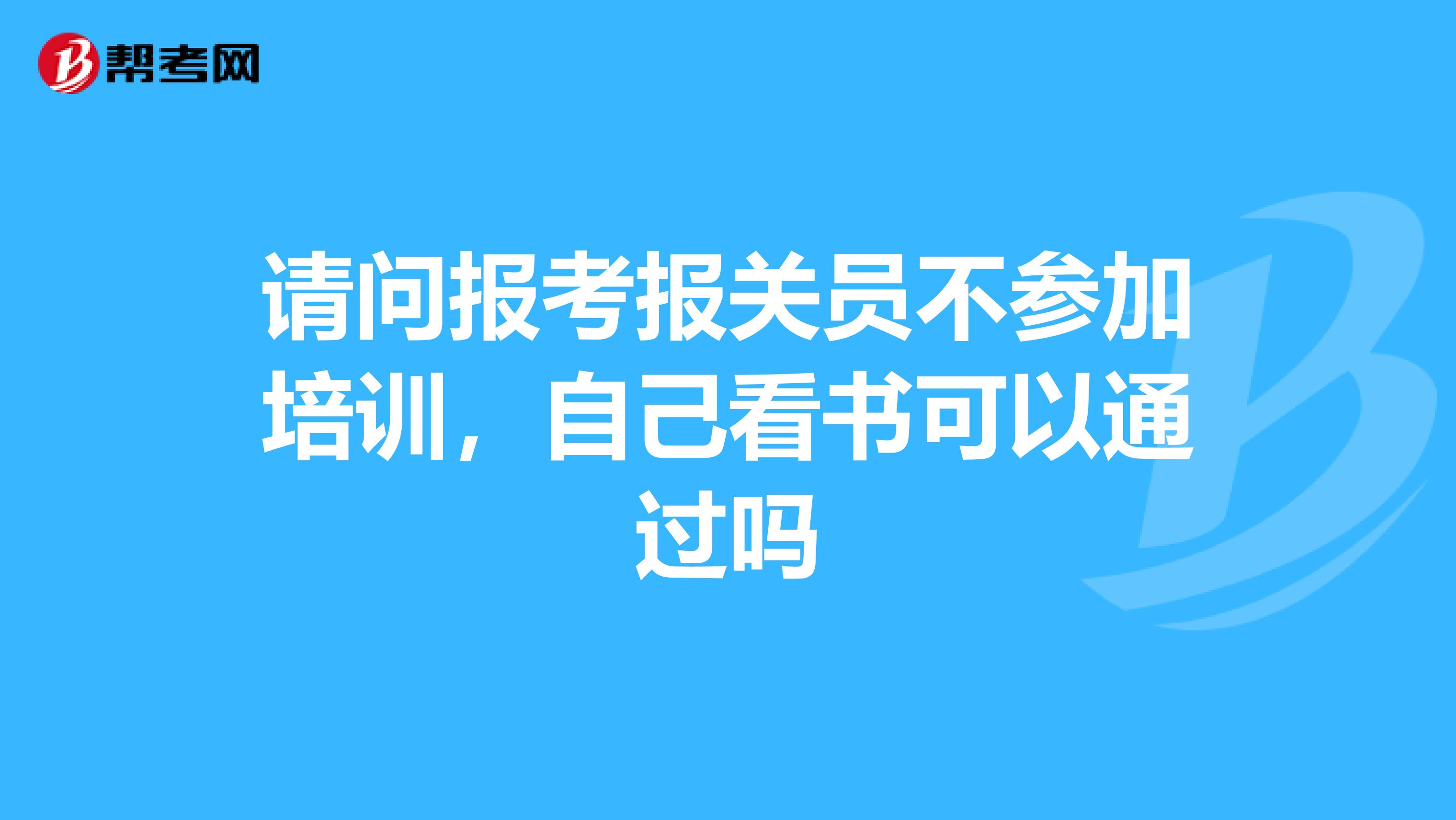 请问报考报关员不参加培训，自己看书可以通过吗