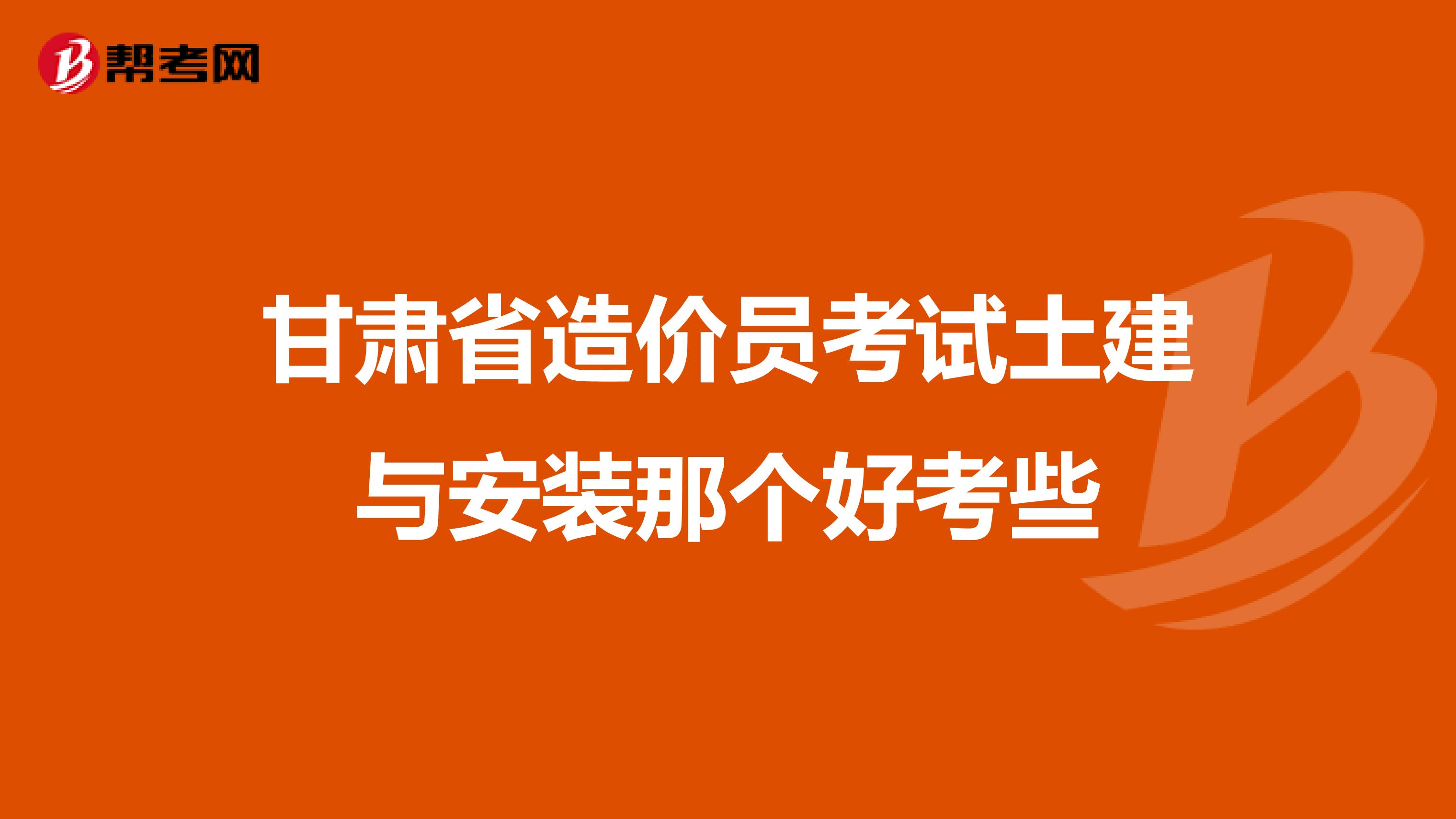 甘肃省造价员考试土建与安装那个好考些