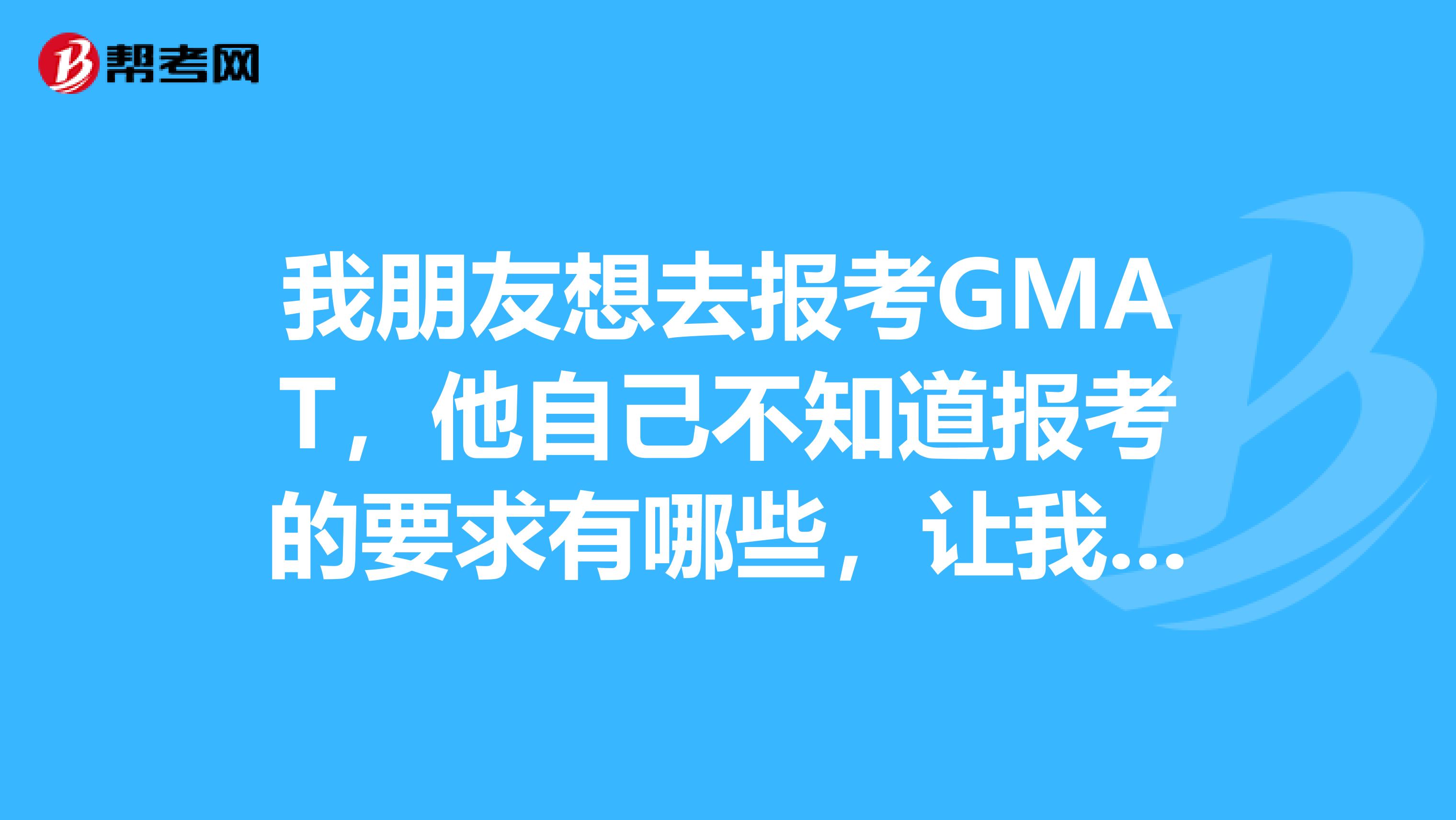 我朋友想去报考GMAT，他自己不知道报考的要求有哪些，让我来问问各位大神