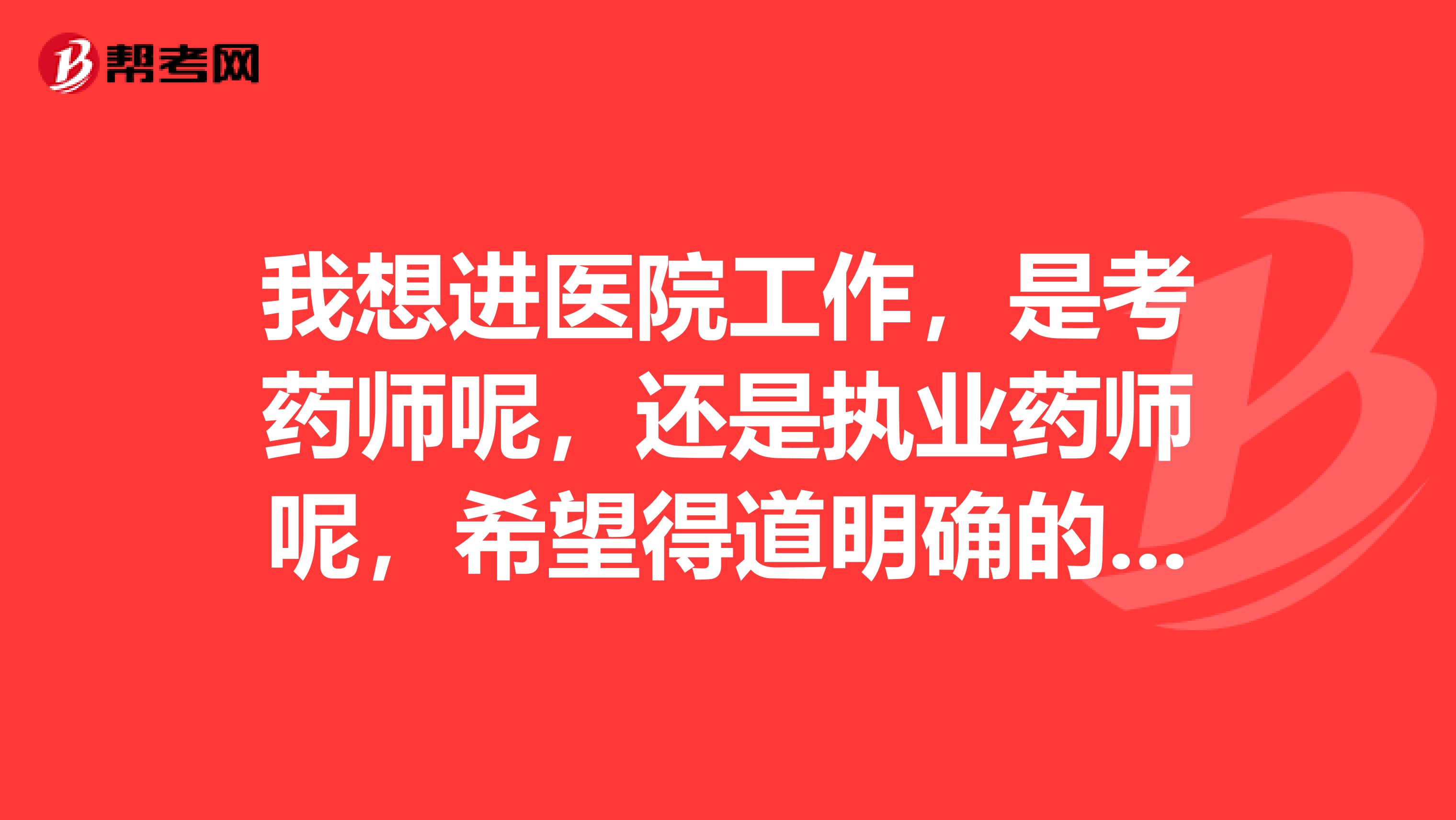 我想进医院工作，是考药师呢，还是执业药师呢，希望得道明确的解答，谢谢了....