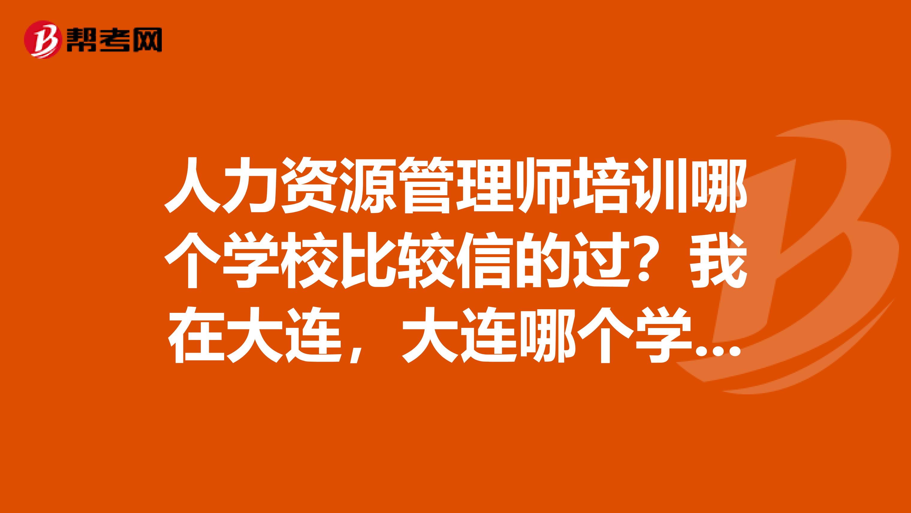 人力资源管理师培训哪个学校比较信的过?我在大连,大连哪个学校最好?