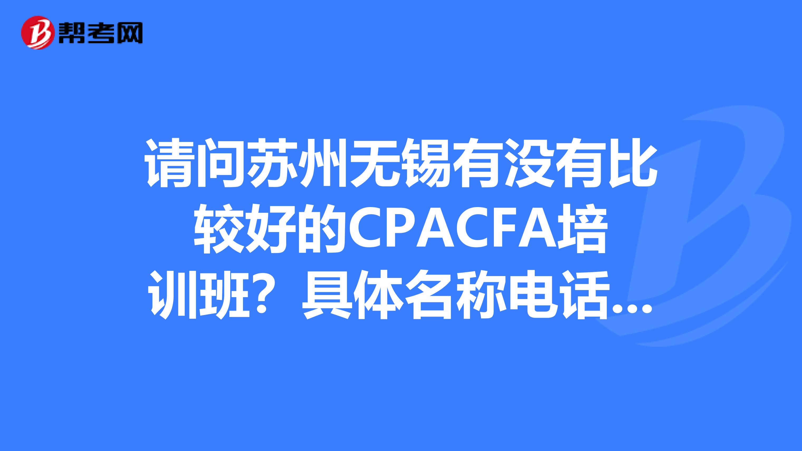 请问苏州无锡有没有比较好的CPACFA培训班？具体名称电话以及地址。再提供下上海的吧。其实很怀疑