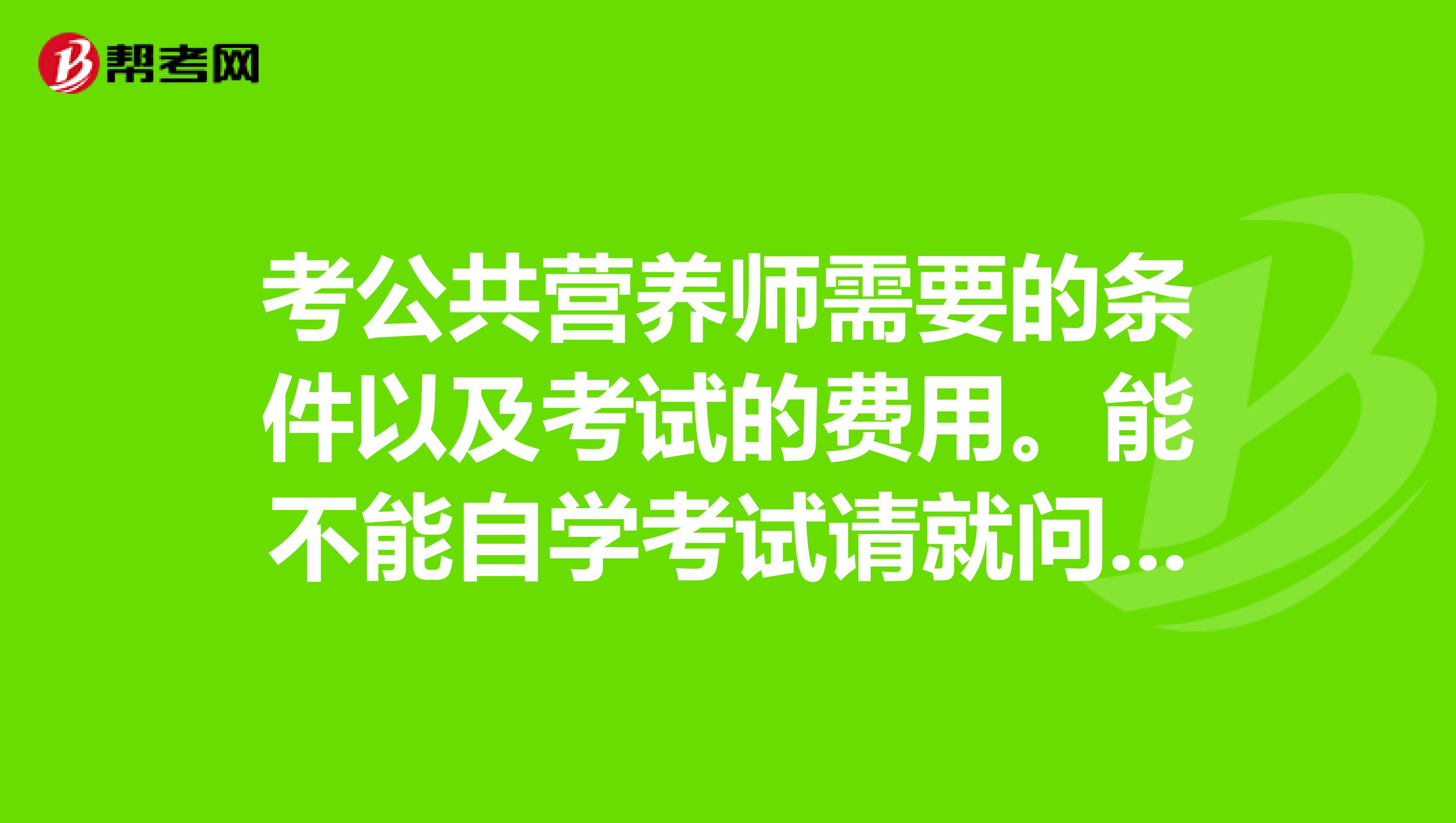 考公共营养师需要的条件以及考试的费用。能不能自学考试请就问题回答,不要百度复制。