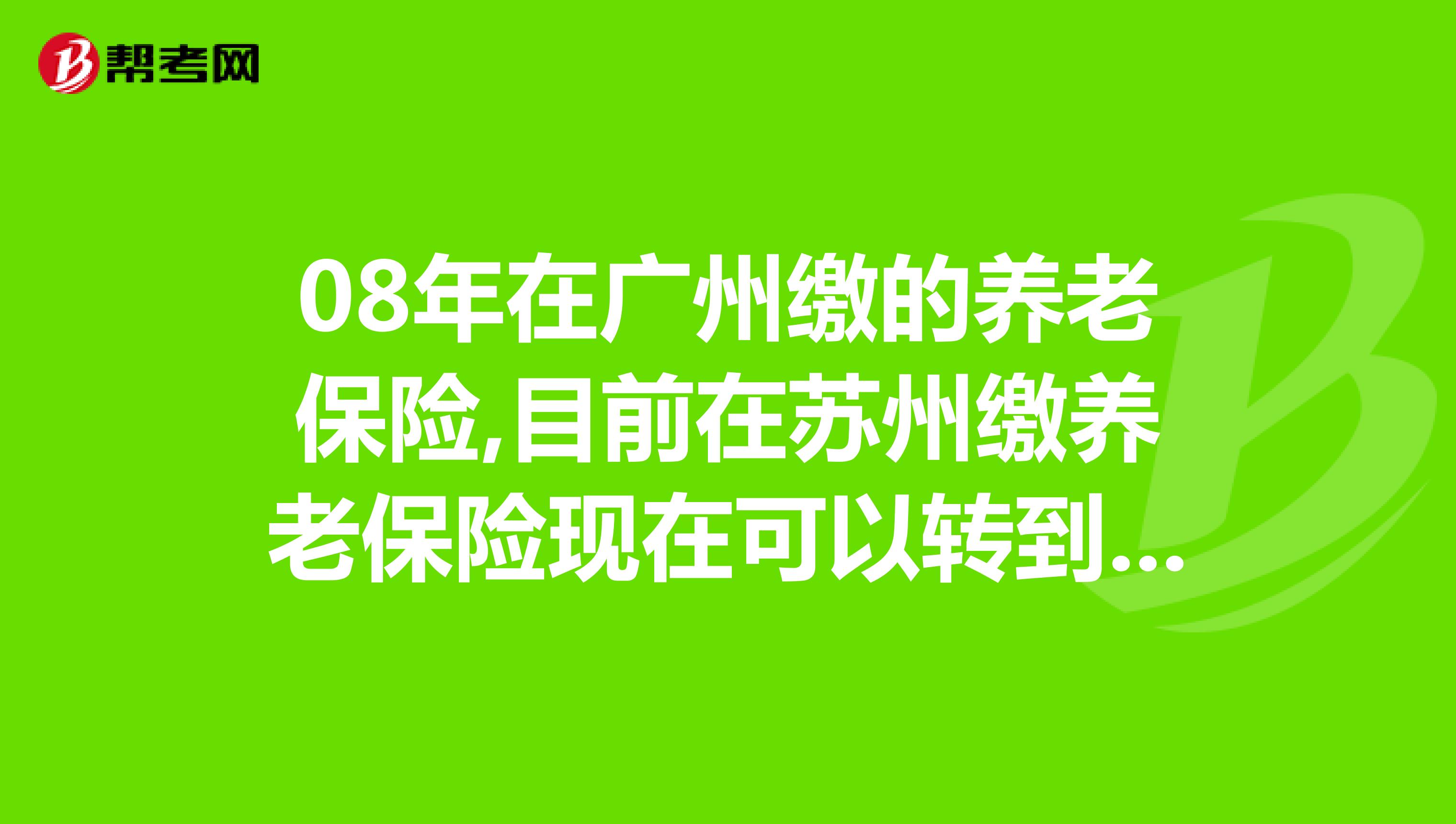 08年在广州缴的养老保险,目前在苏州缴养老保险现在可以转到苏州吗