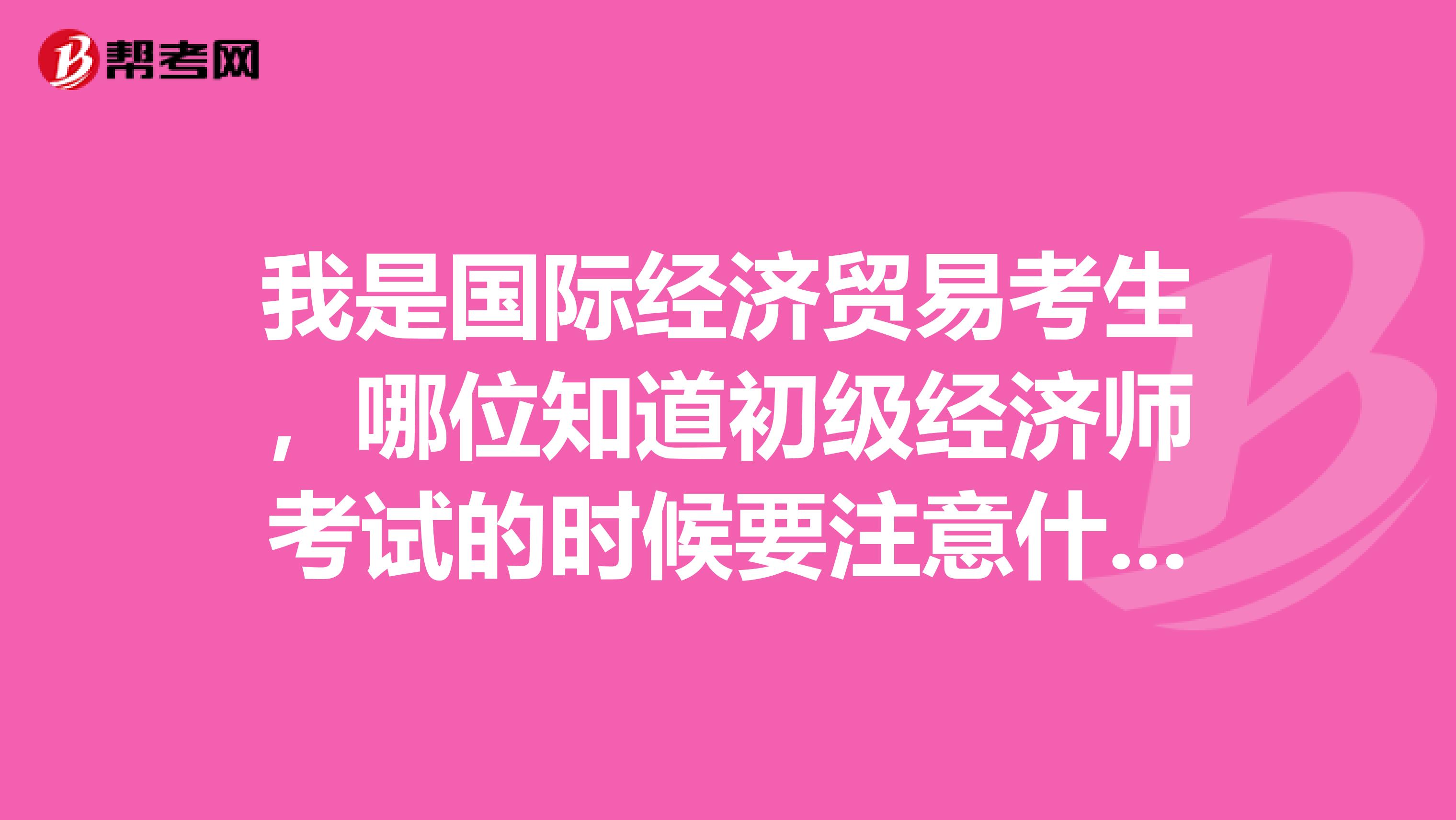 我是国际经济贸易考生，哪位知道初级经济师考试的时候要注意什么啊？