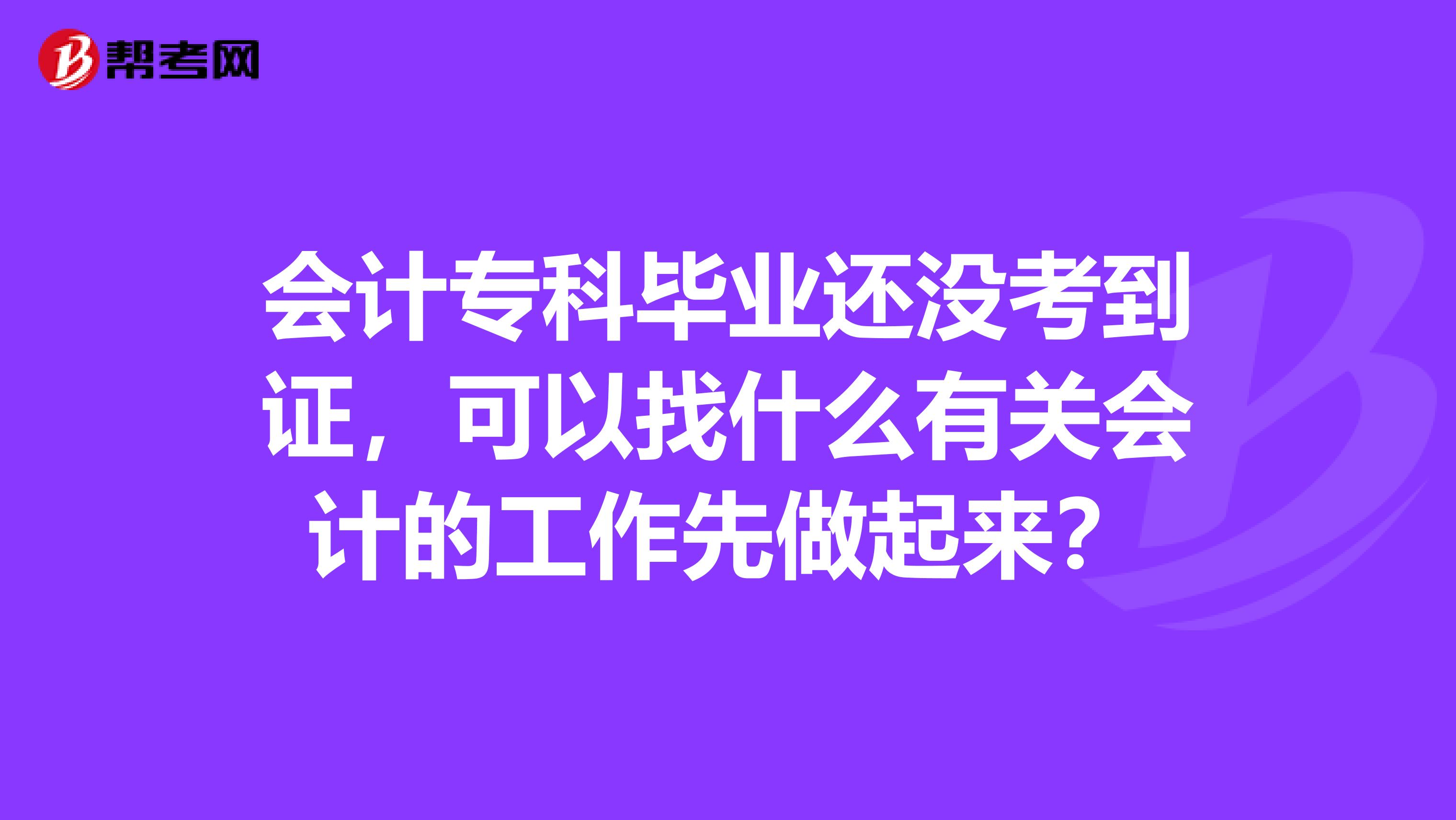 会计专科毕业还没考到证,可以找什么有关会计的工作先做起来?