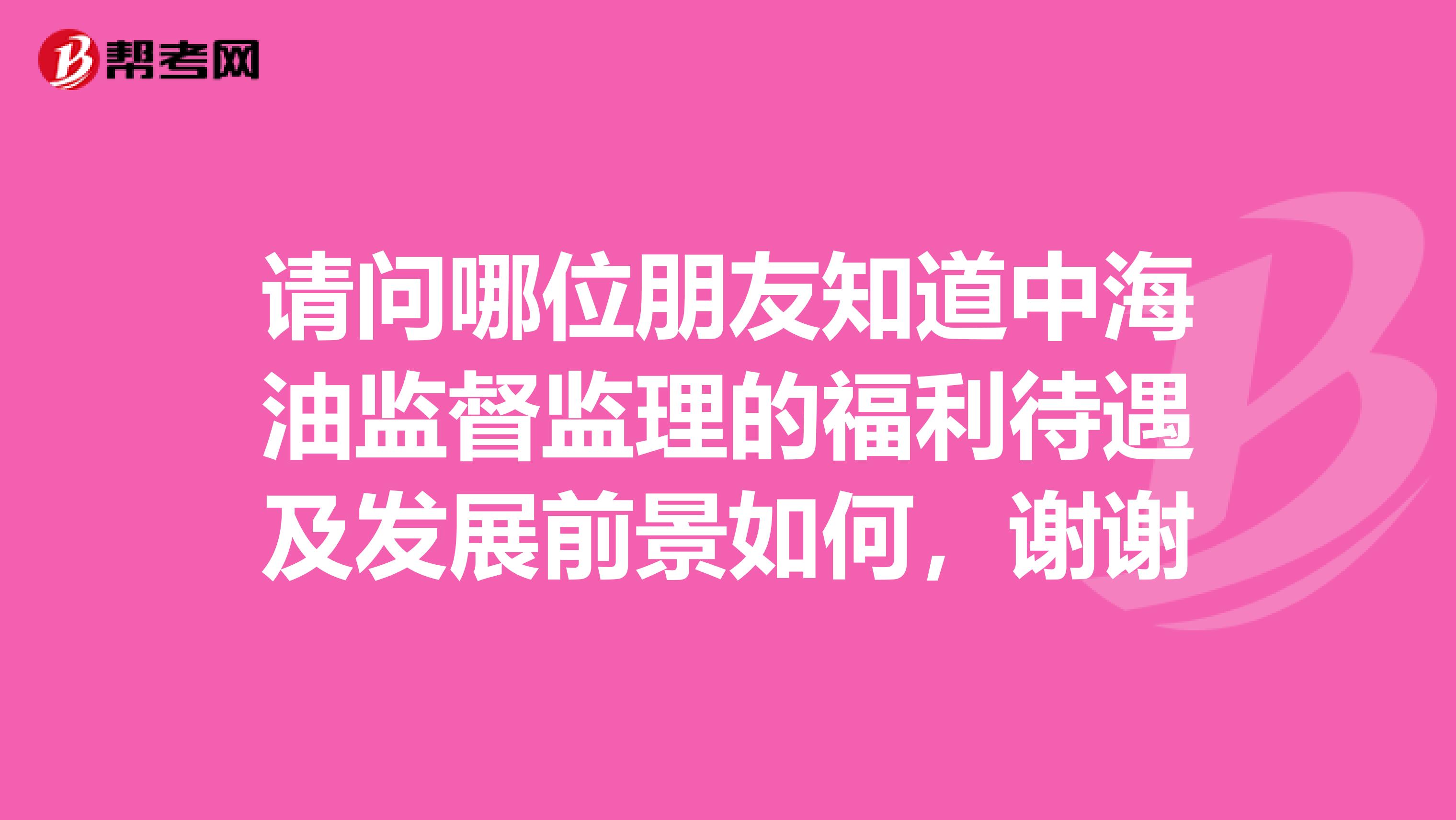 请问哪位朋友知道中海油监督监理的福利待遇及发展前景如何，谢谢